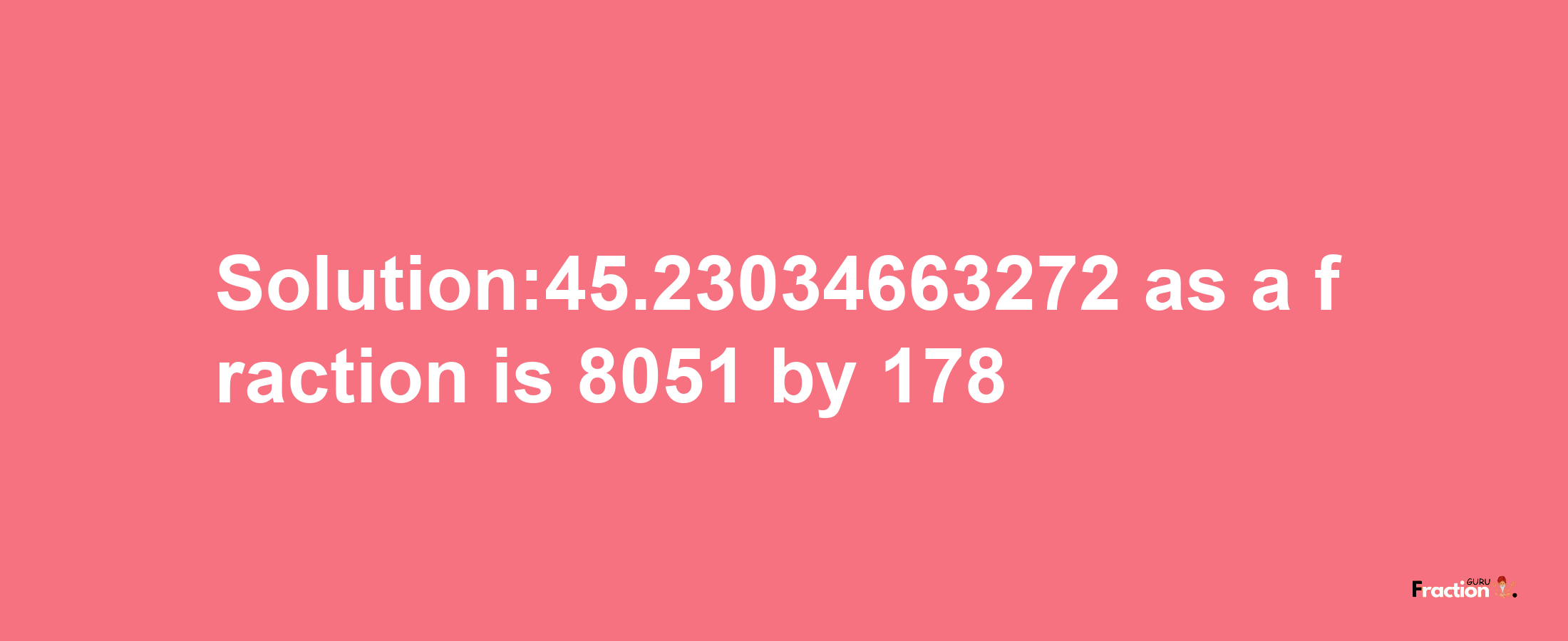 Solution:45.23034663272 as a fraction is 8051/178