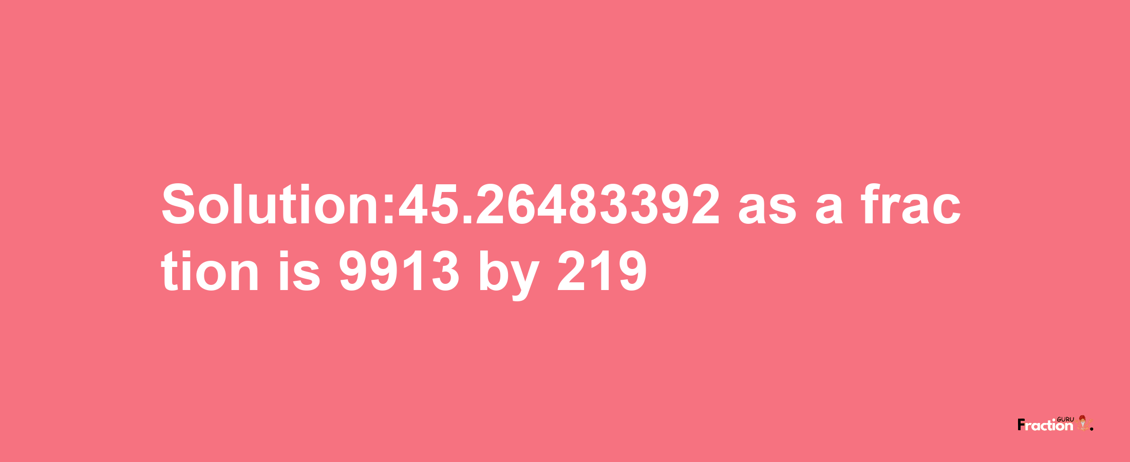 Solution:45.26483392 as a fraction is 9913/219