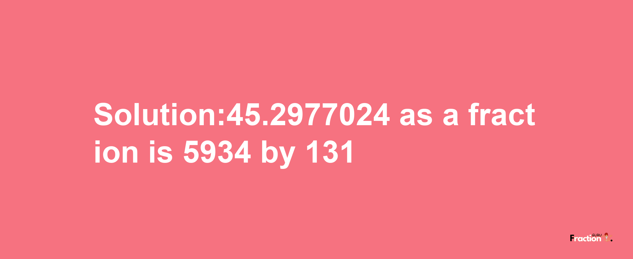 Solution:45.2977024 as a fraction is 5934/131