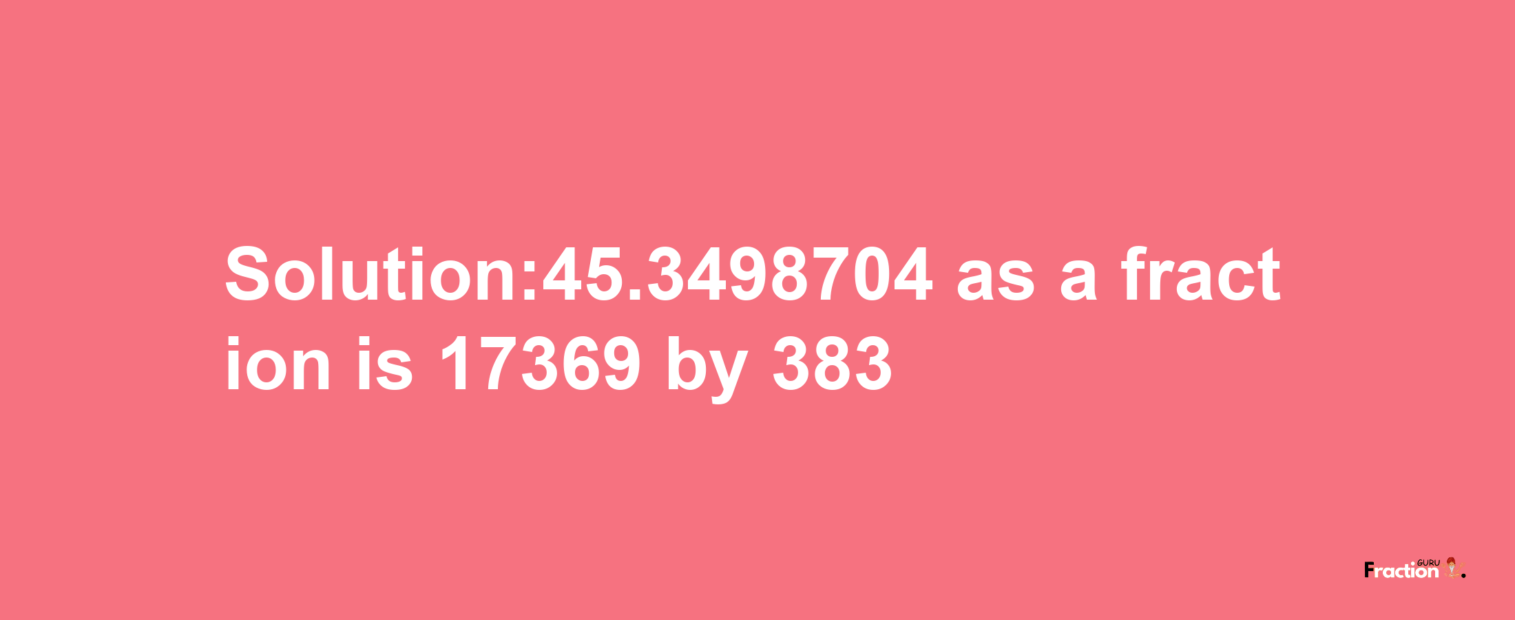 Solution:45.3498704 as a fraction is 17369/383