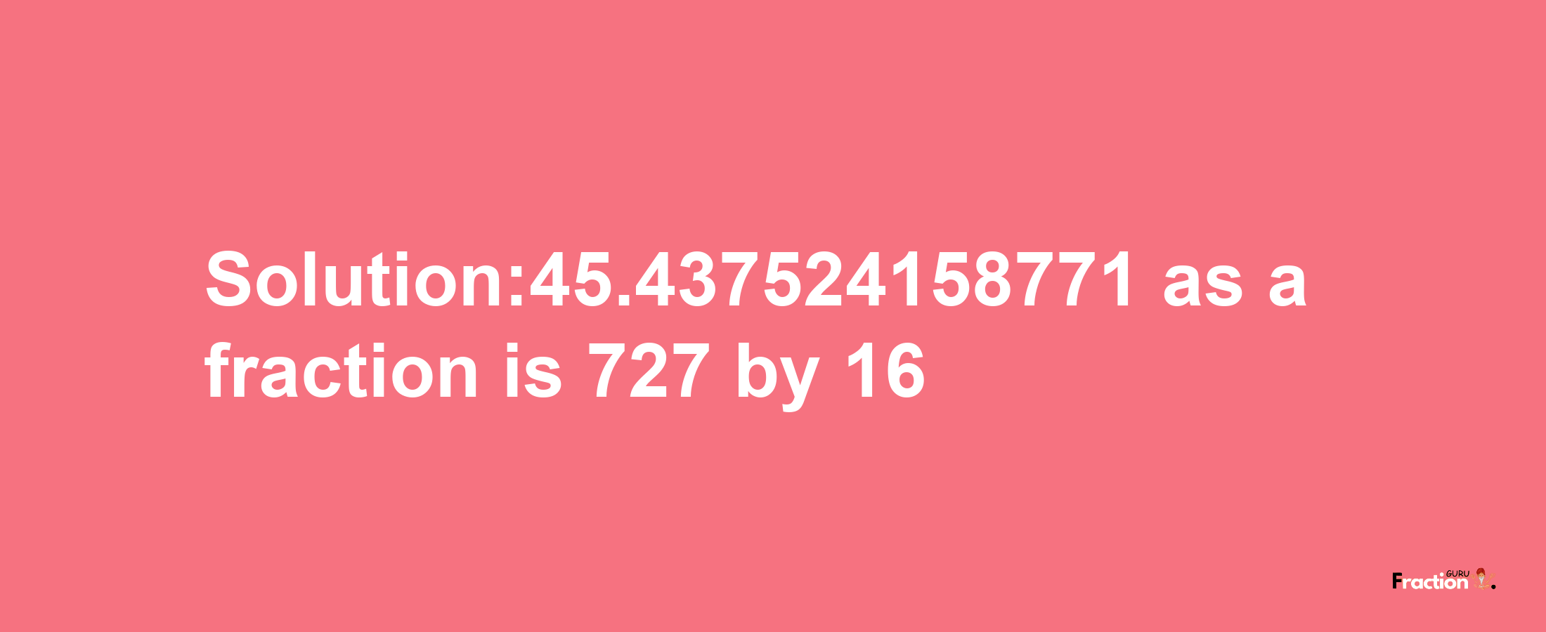 Solution:45.437524158771 as a fraction is 727/16