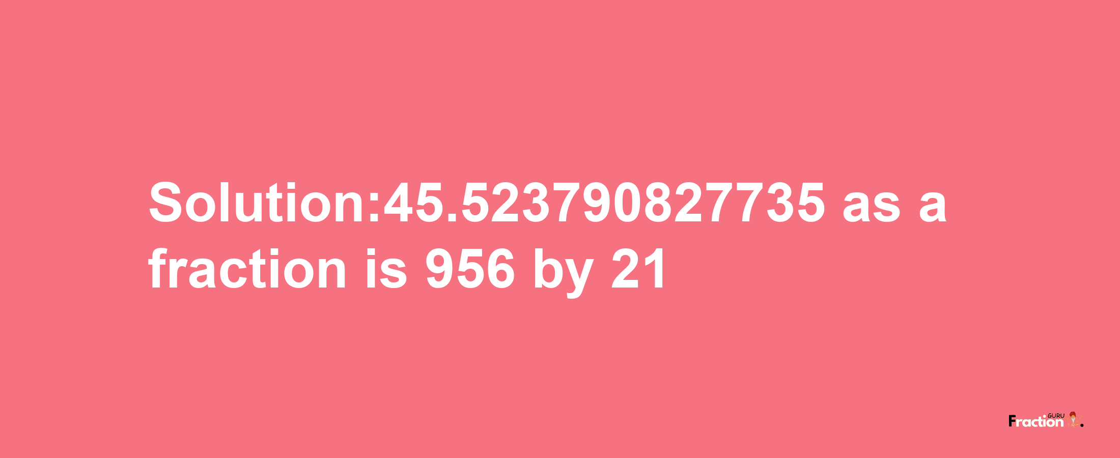 Solution:45.523790827735 as a fraction is 956/21