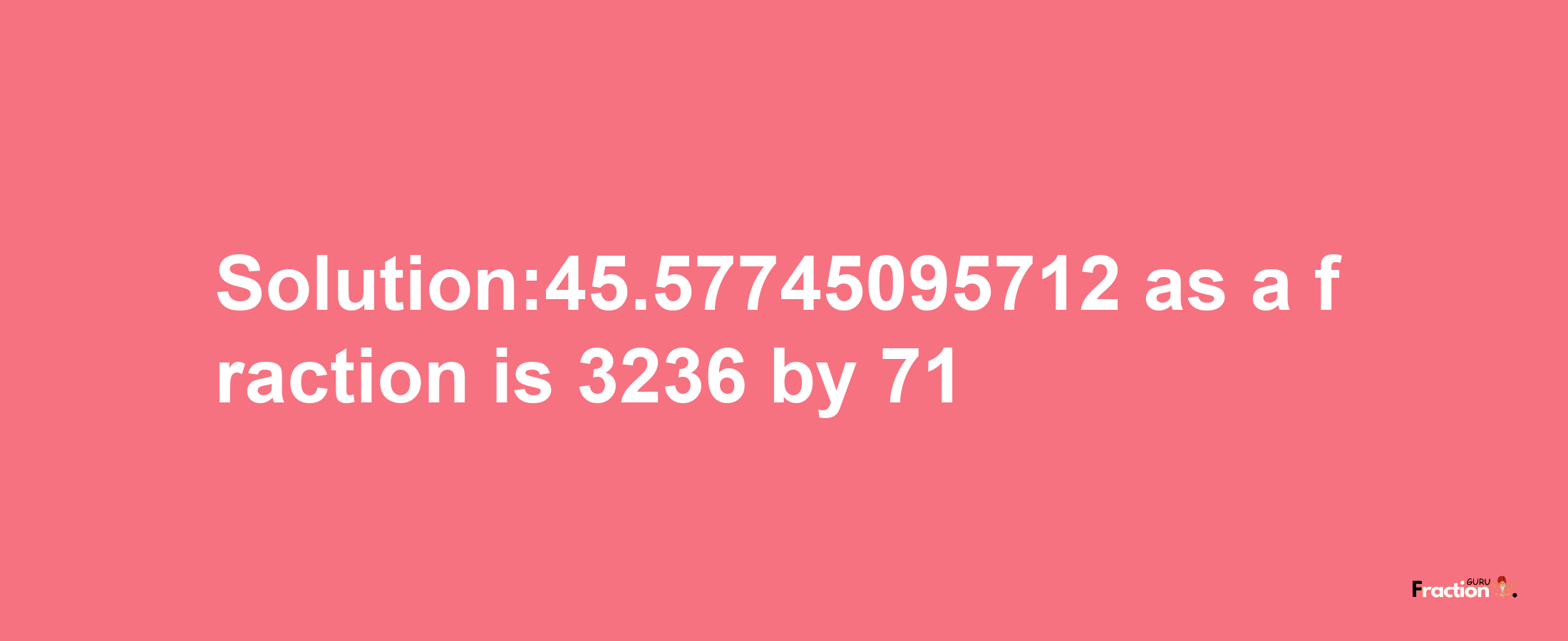 Solution:45.57745095712 as a fraction is 3236/71