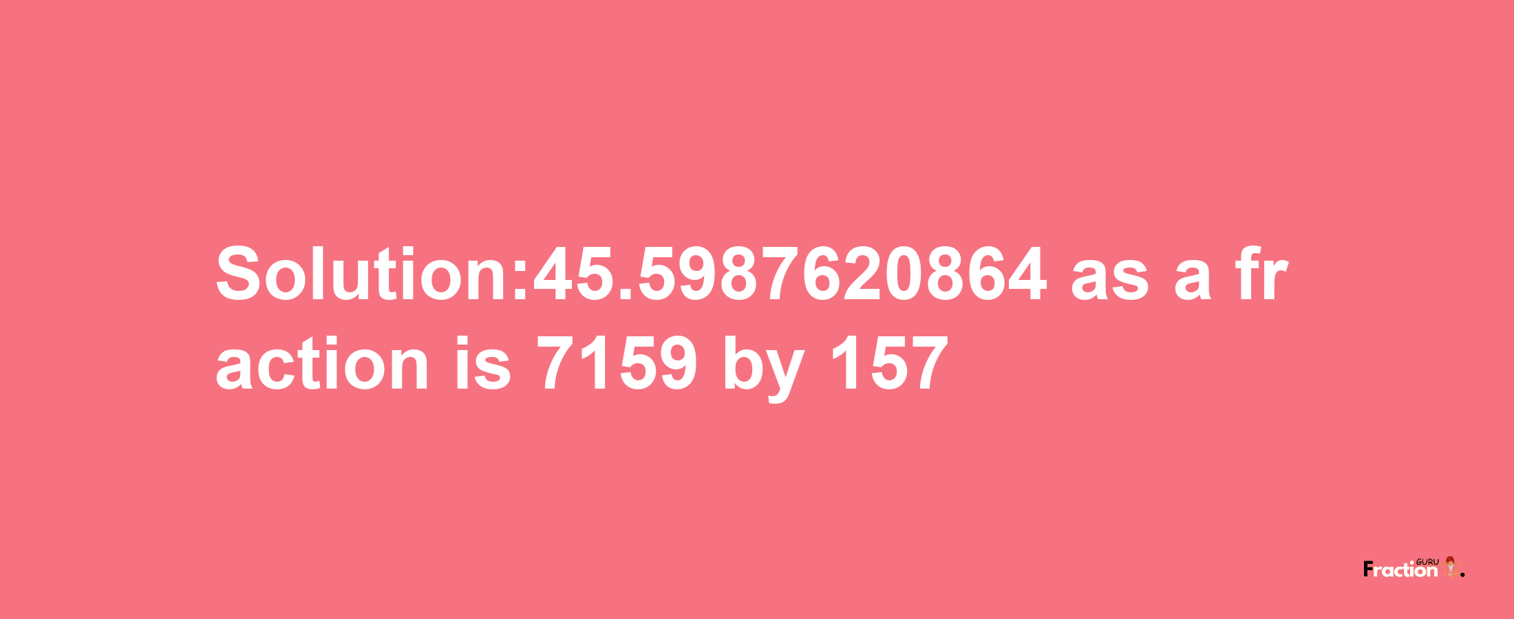 Solution:45.5987620864 as a fraction is 7159/157