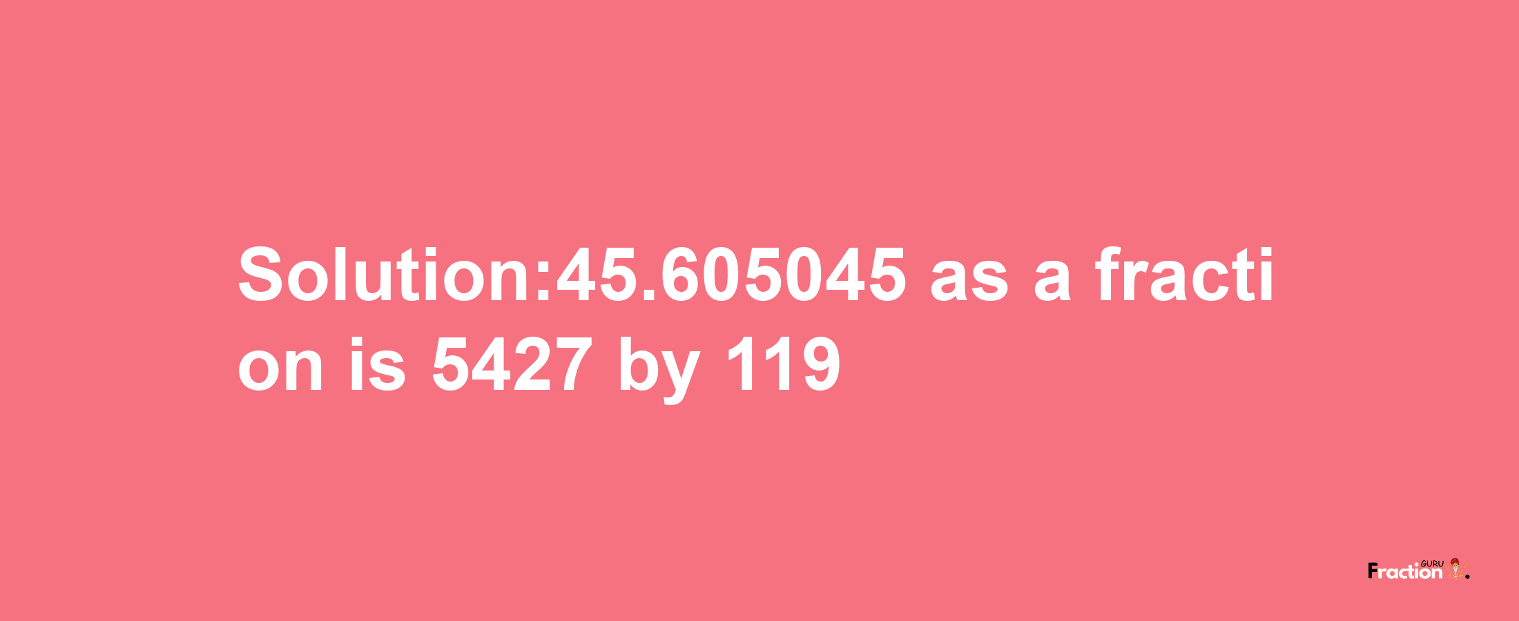 Solution:45.605045 as a fraction is 5427/119