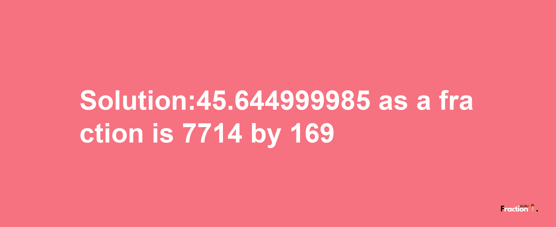 Solution:45.644999985 as a fraction is 7714/169