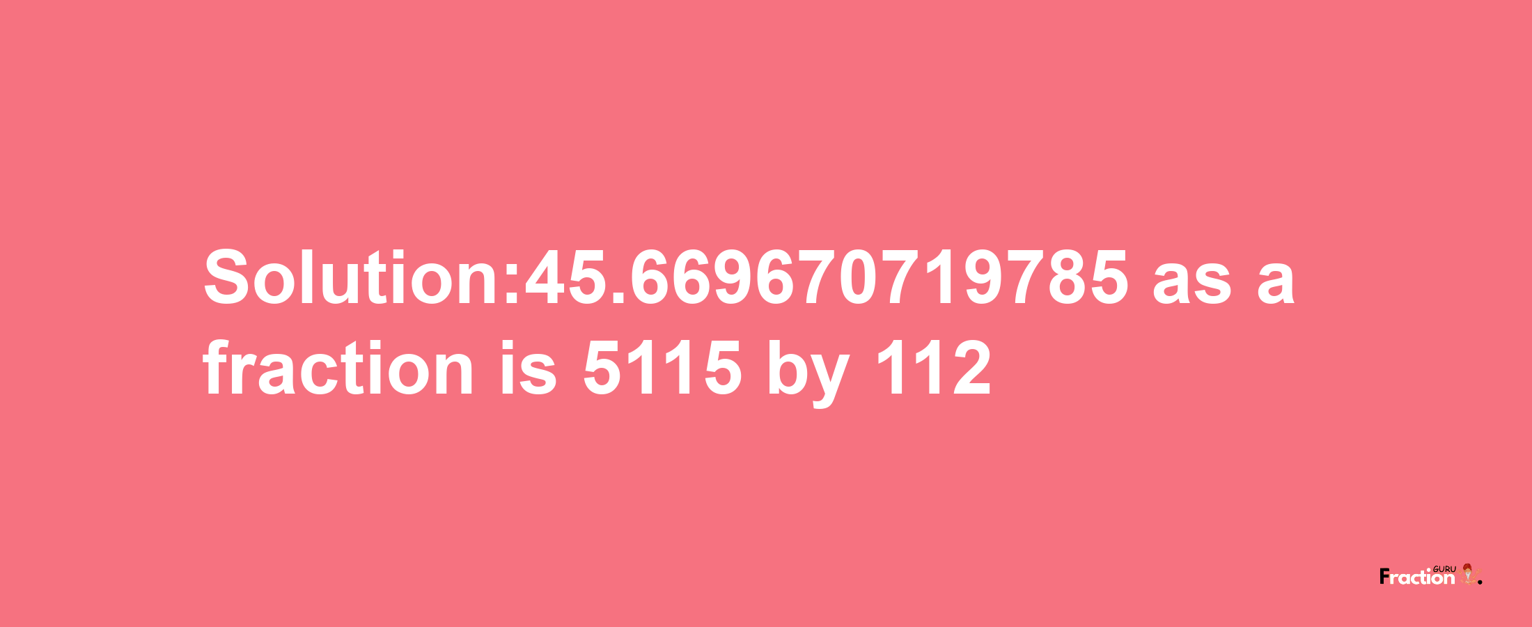 Solution:45.669670719785 as a fraction is 5115/112