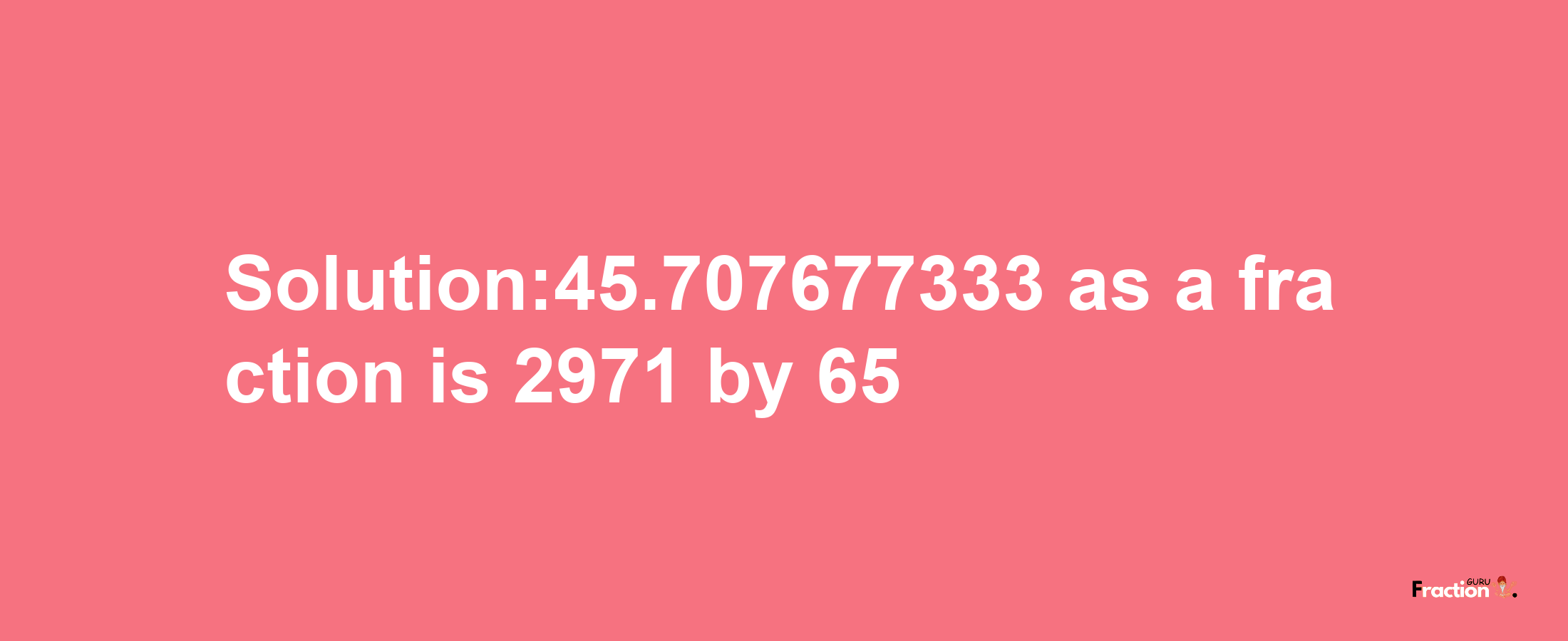 Solution:45.707677333 as a fraction is 2971/65