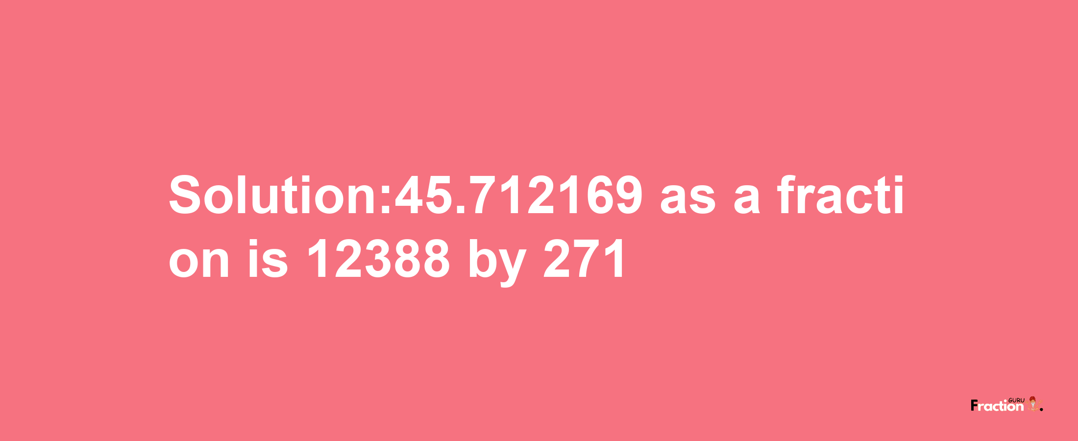 Solution:45.712169 as a fraction is 12388/271