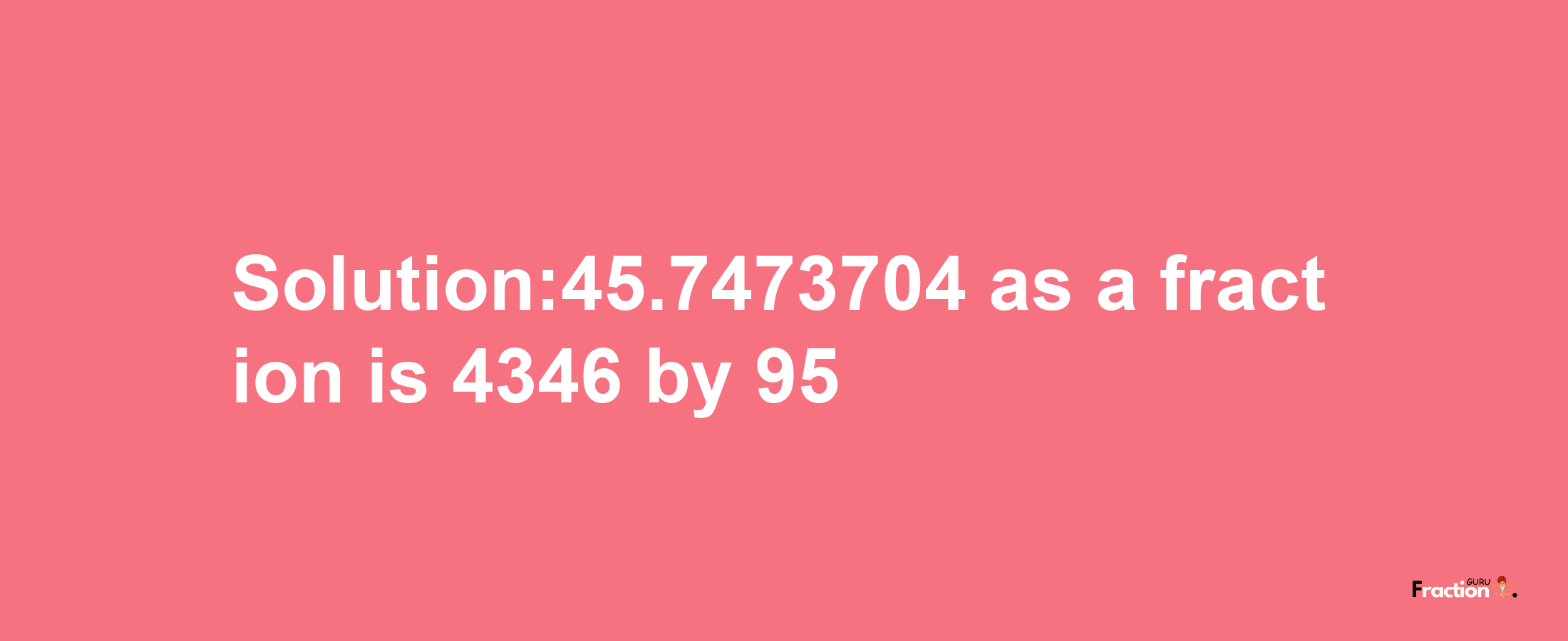 Solution:45.7473704 as a fraction is 4346/95