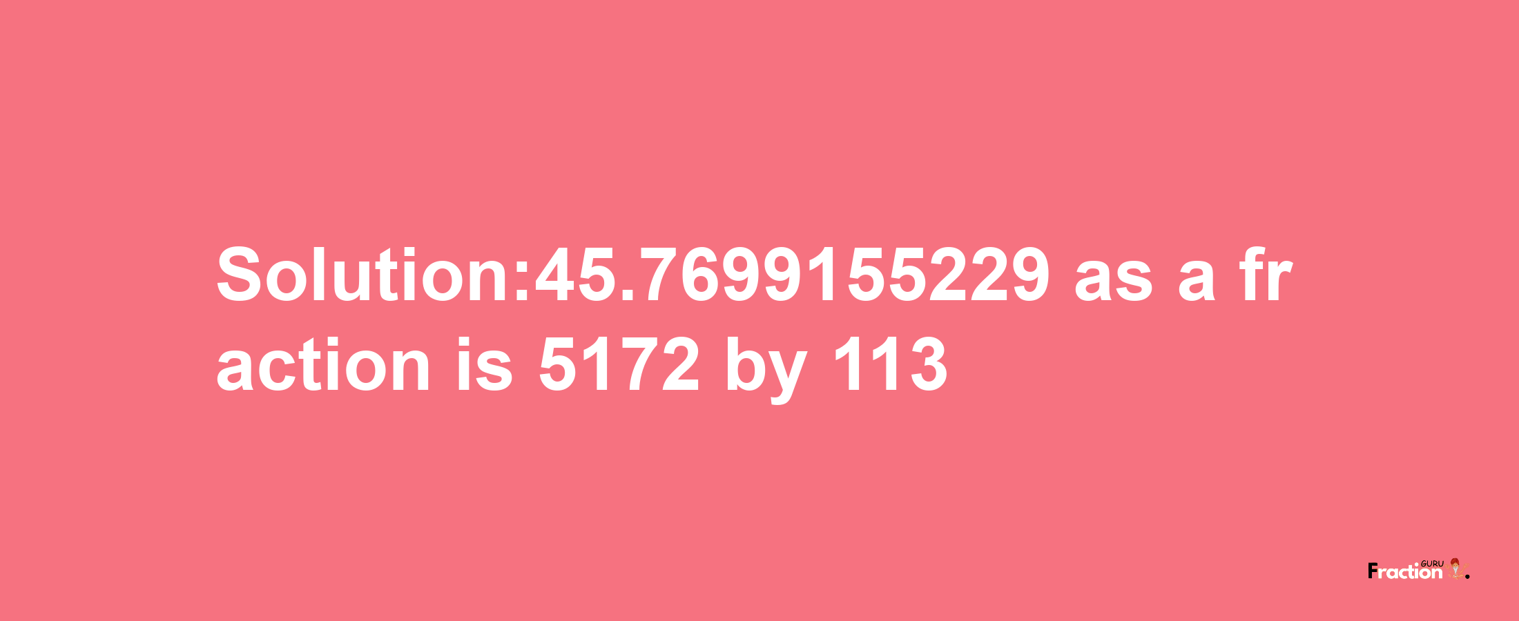 Solution:45.7699155229 as a fraction is 5172/113