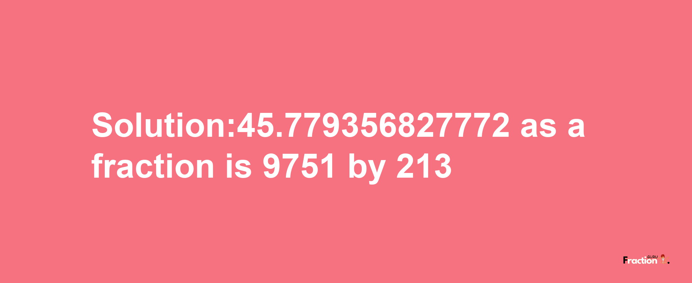 Solution:45.779356827772 as a fraction is 9751/213