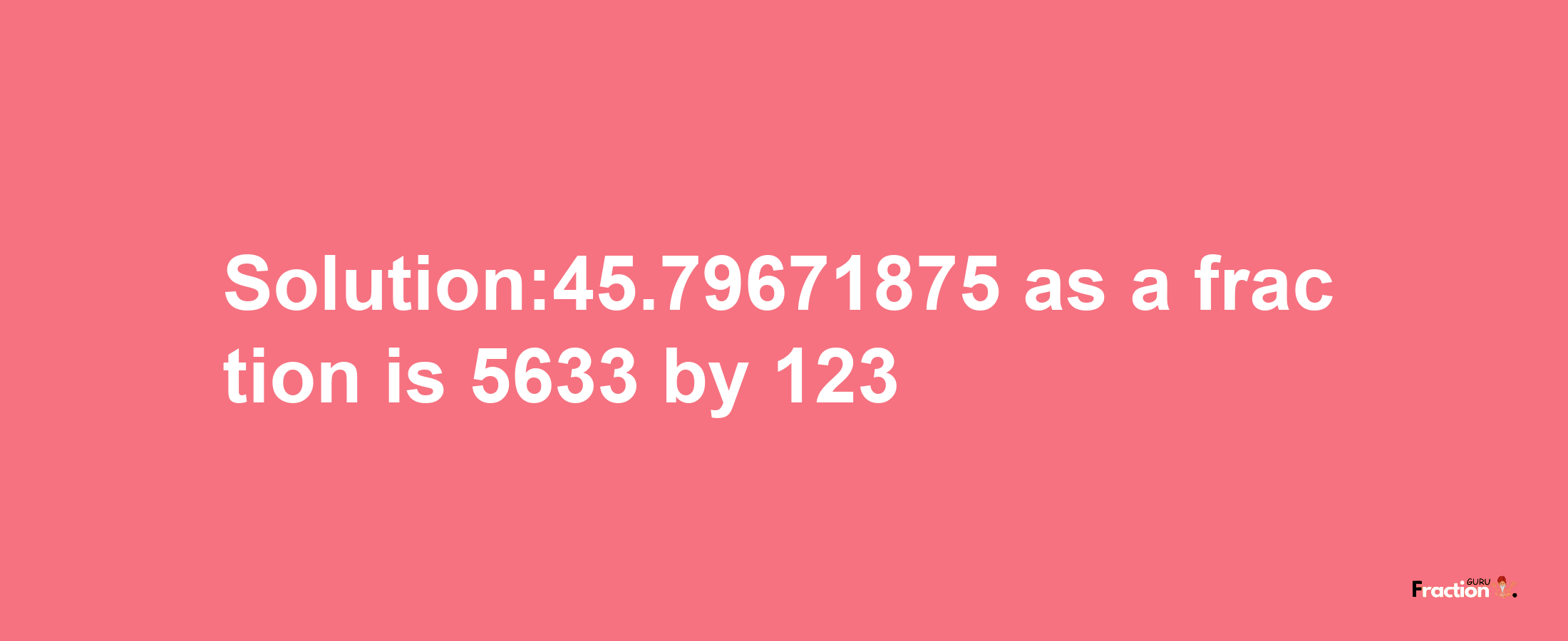 Solution:45.79671875 as a fraction is 5633/123