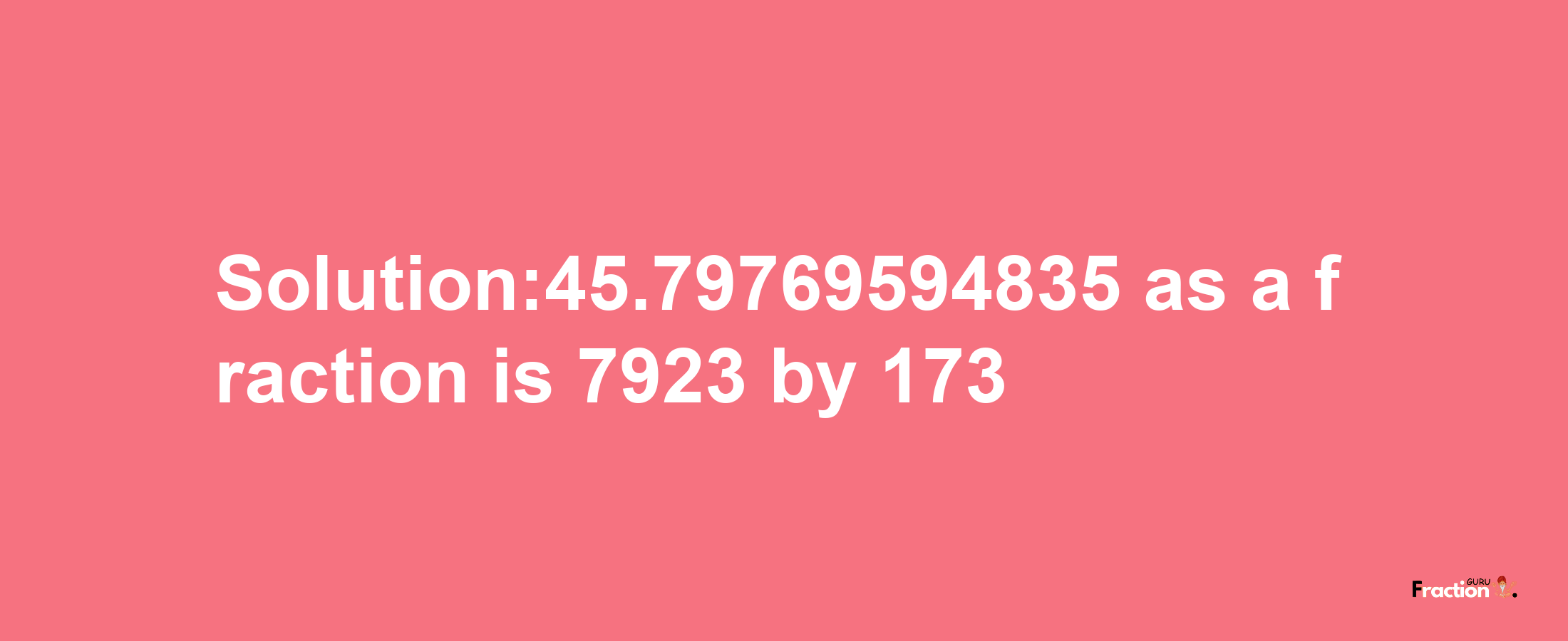 Solution:45.79769594835 as a fraction is 7923/173