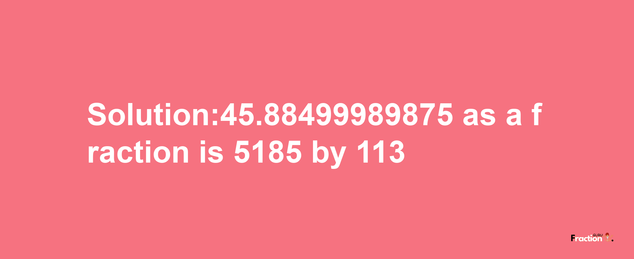 Solution:45.88499989875 as a fraction is 5185/113