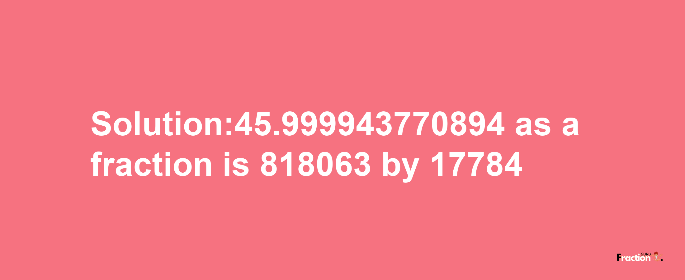 Solution:45.999943770894 as a fraction is 818063/17784