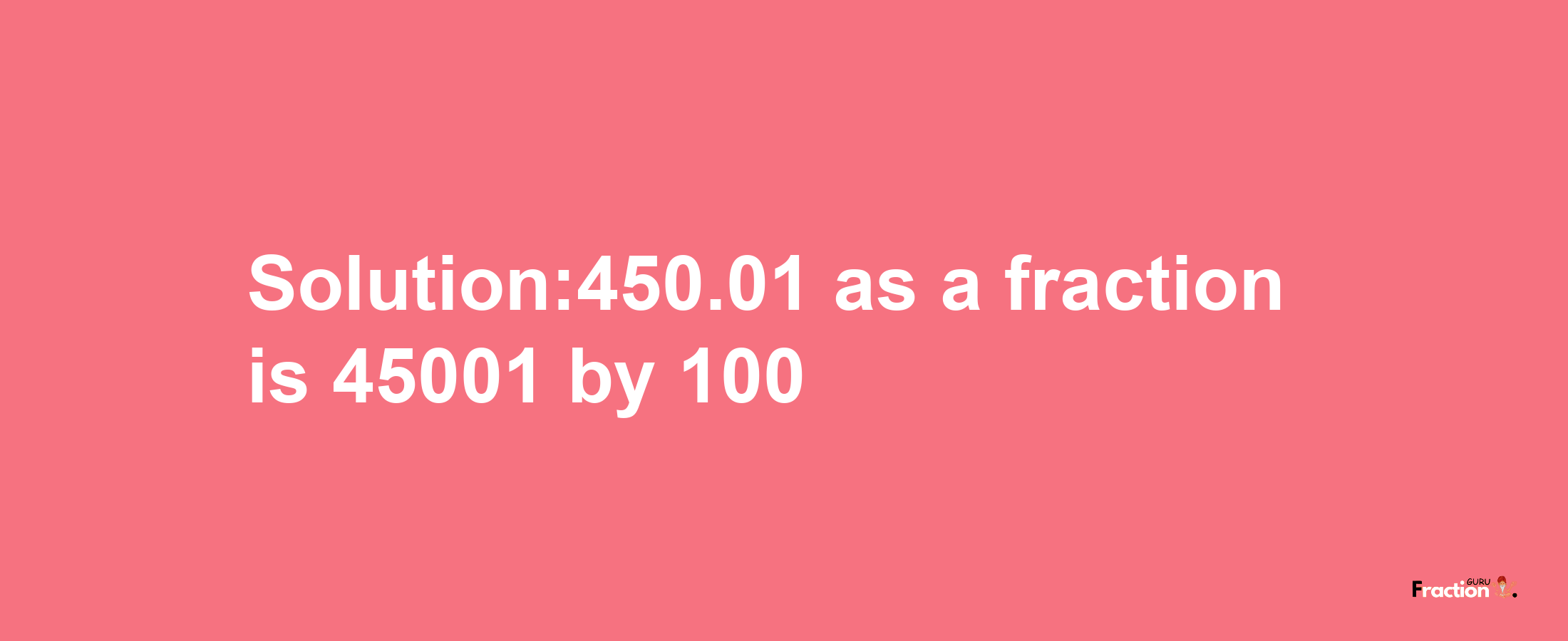 Solution:450.01 as a fraction is 45001/100