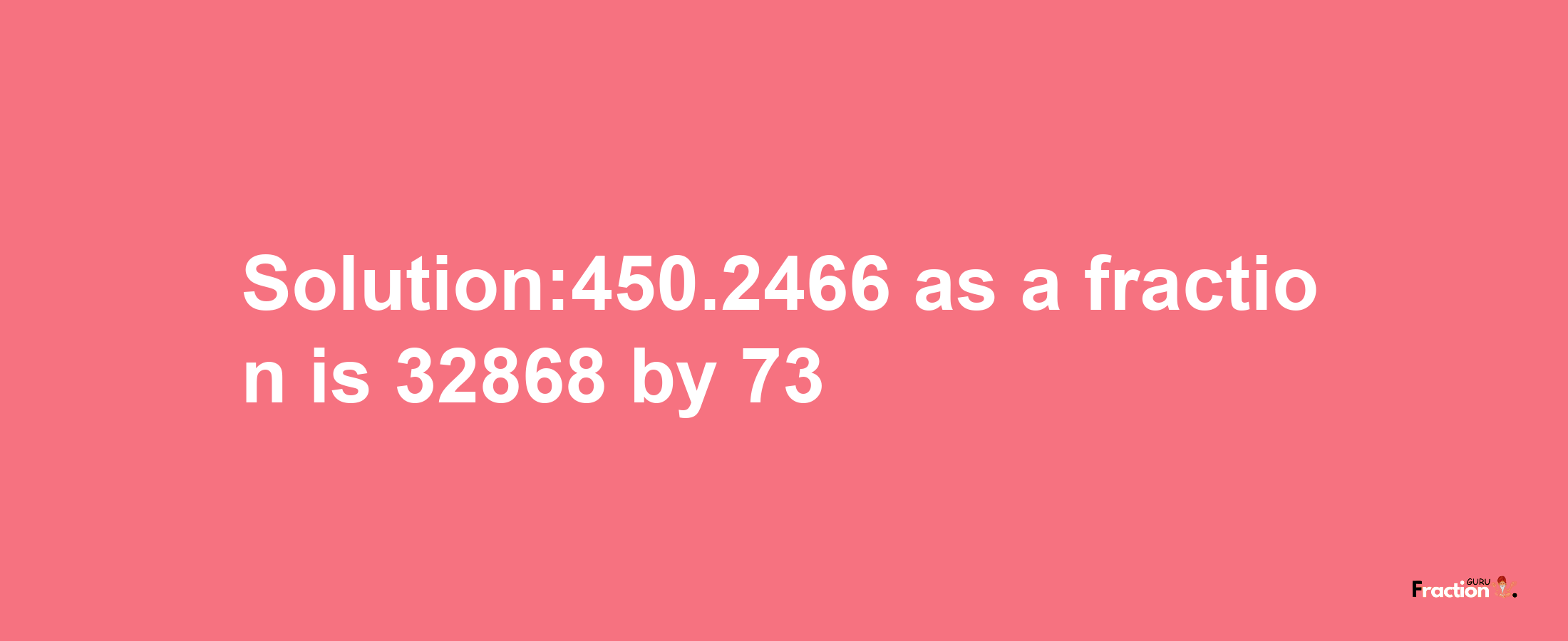 Solution:450.2466 as a fraction is 32868/73