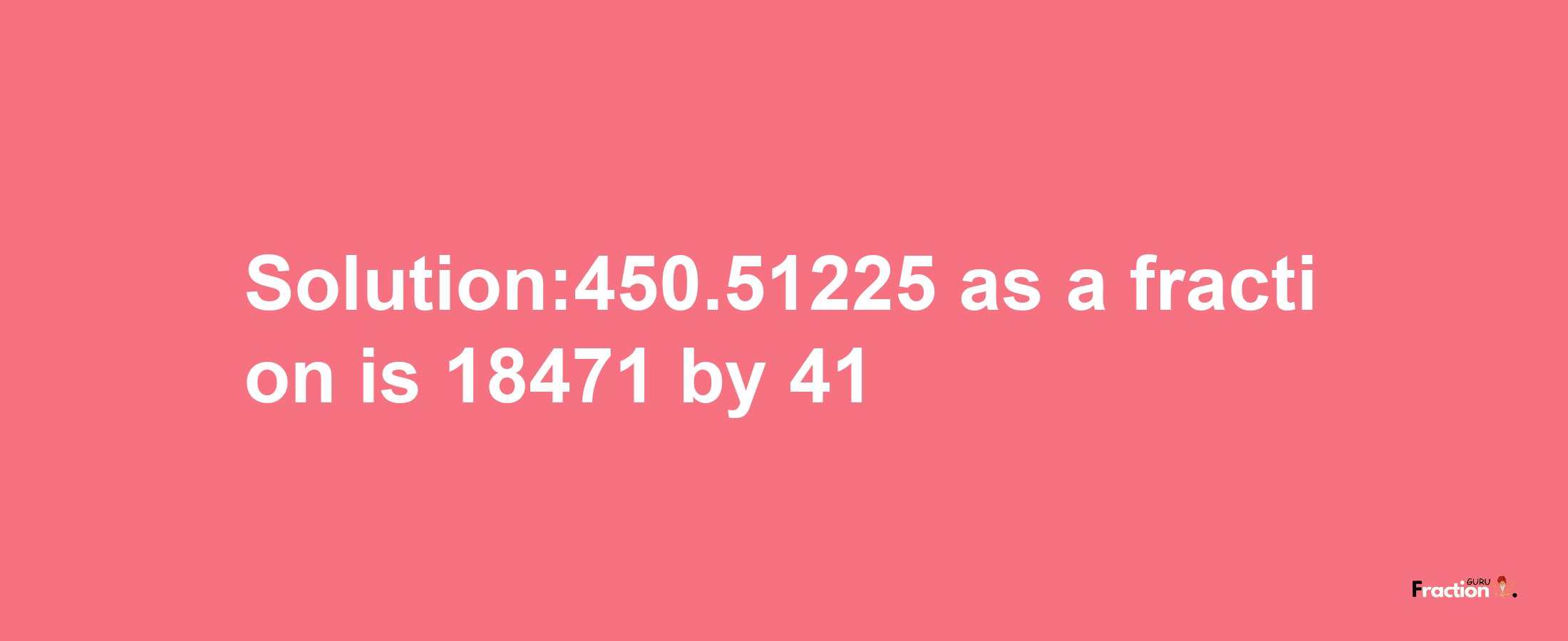 Solution:450.51225 as a fraction is 18471/41