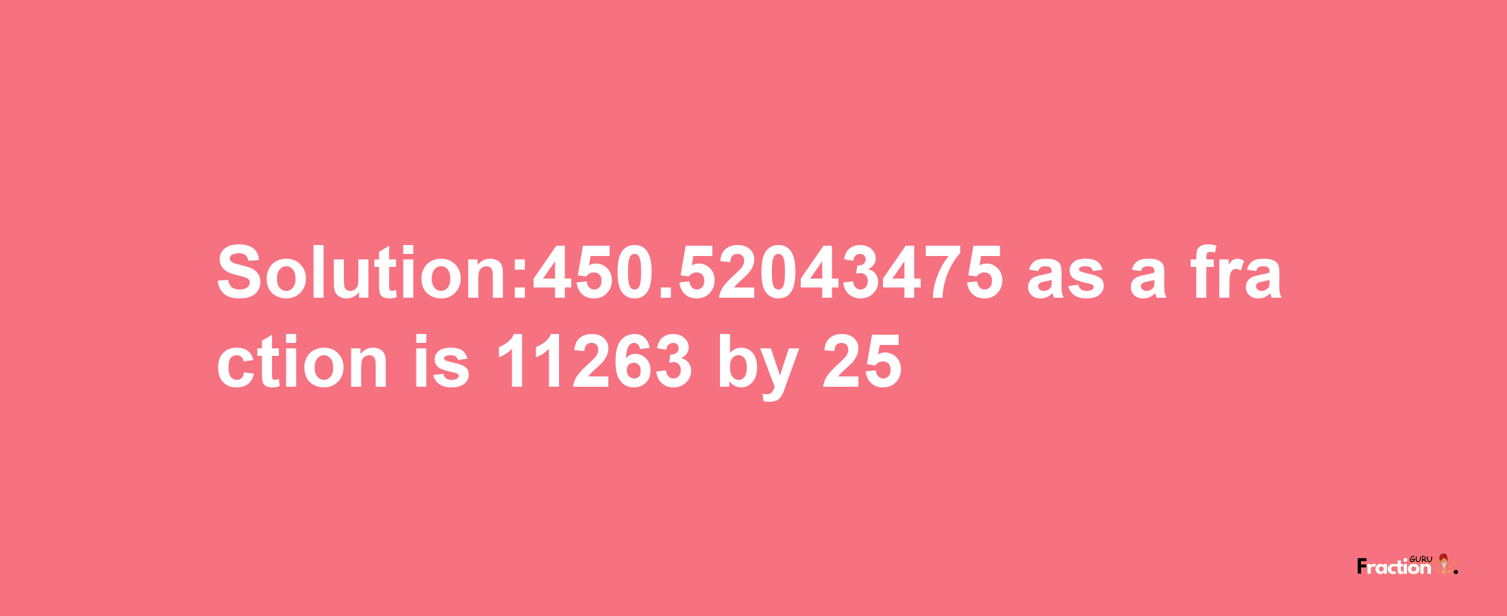 Solution:450.52043475 as a fraction is 11263/25