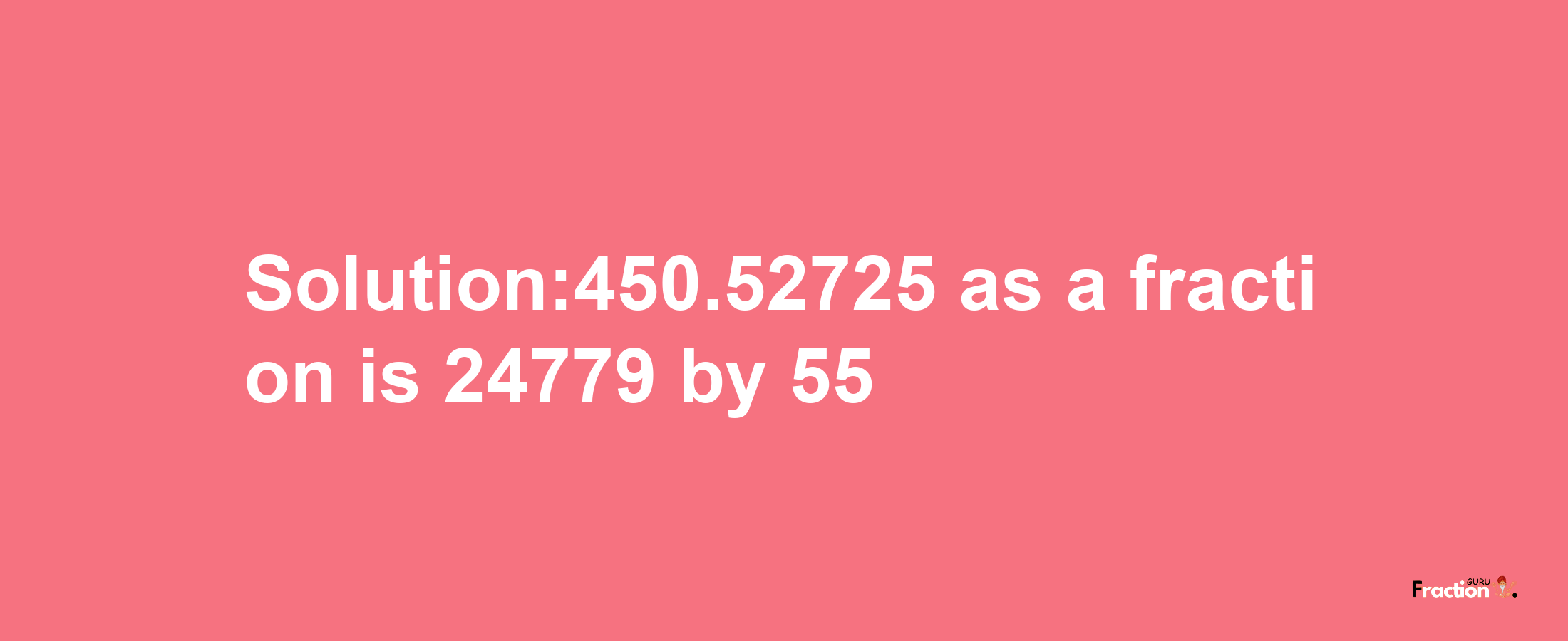 Solution:450.52725 as a fraction is 24779/55