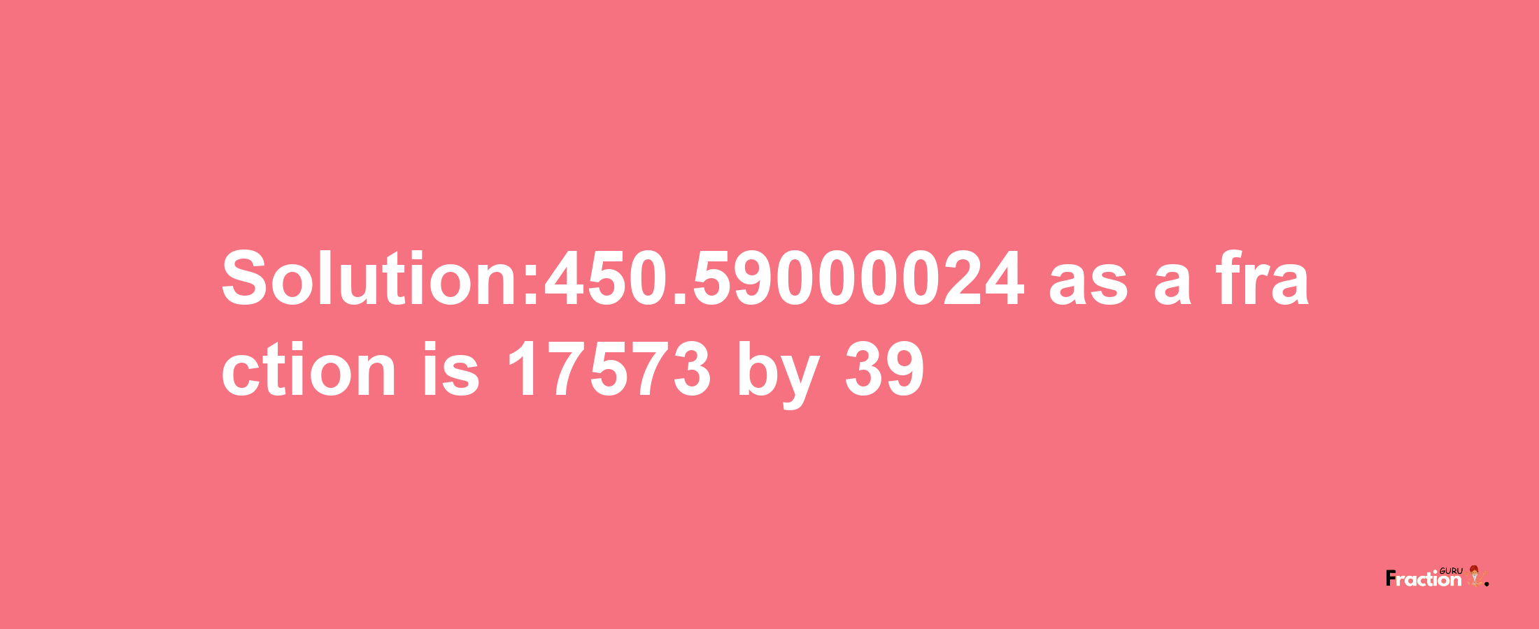 Solution:450.59000024 as a fraction is 17573/39