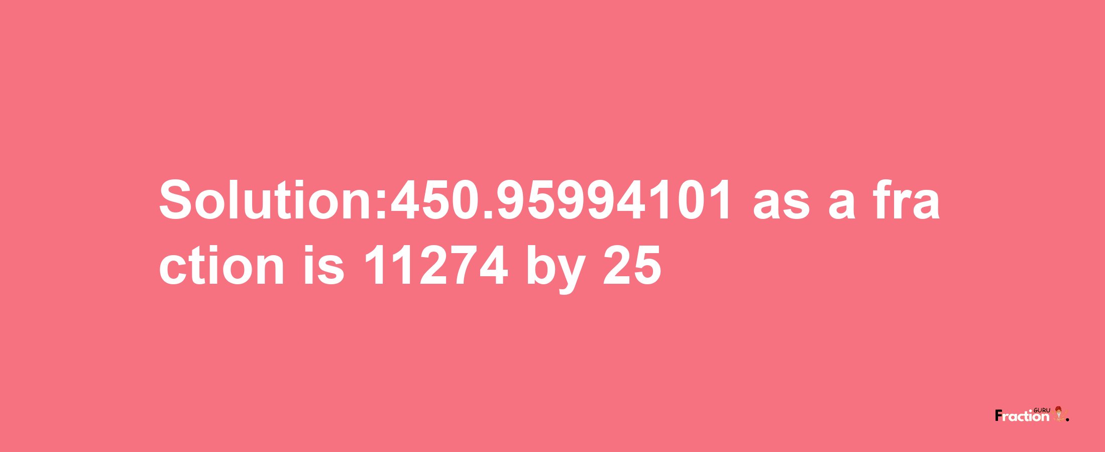 Solution:450.95994101 as a fraction is 11274/25