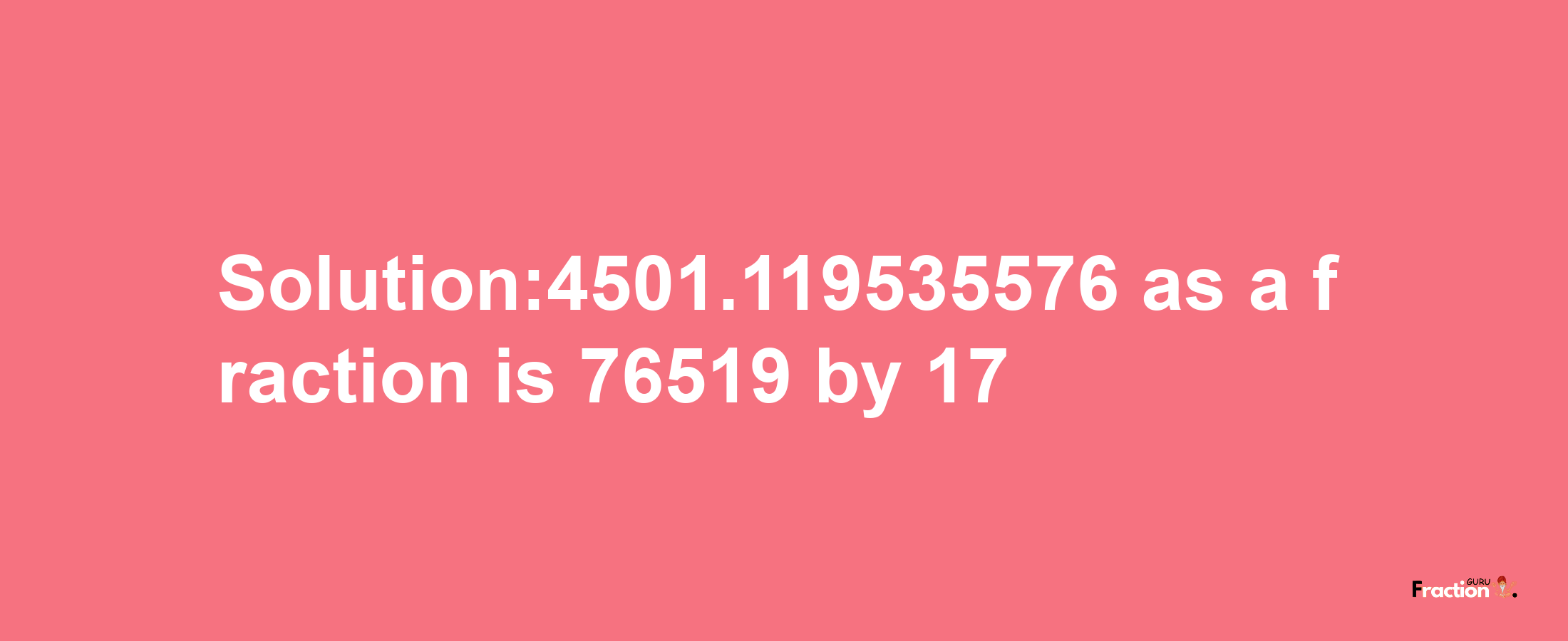 Solution:4501.119535576 as a fraction is 76519/17