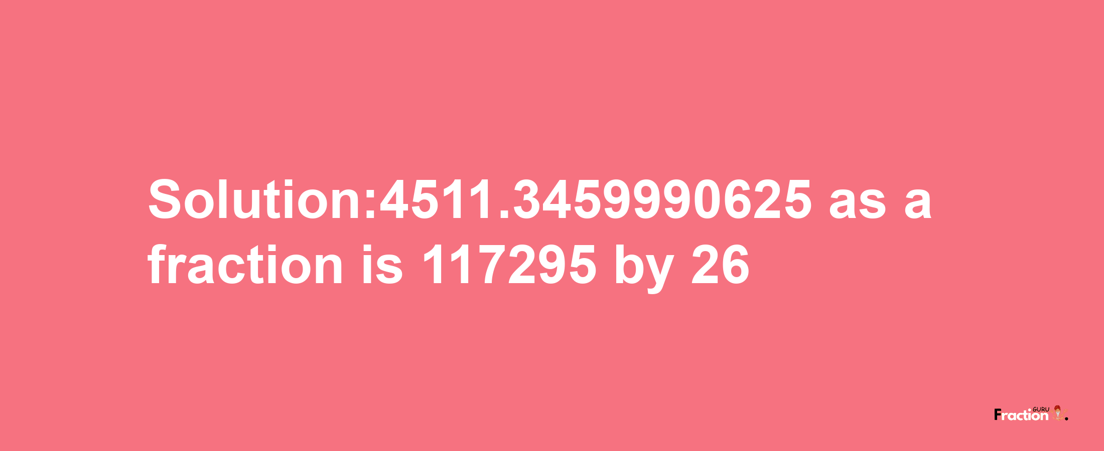 Solution:4511.3459990625 as a fraction is 117295/26