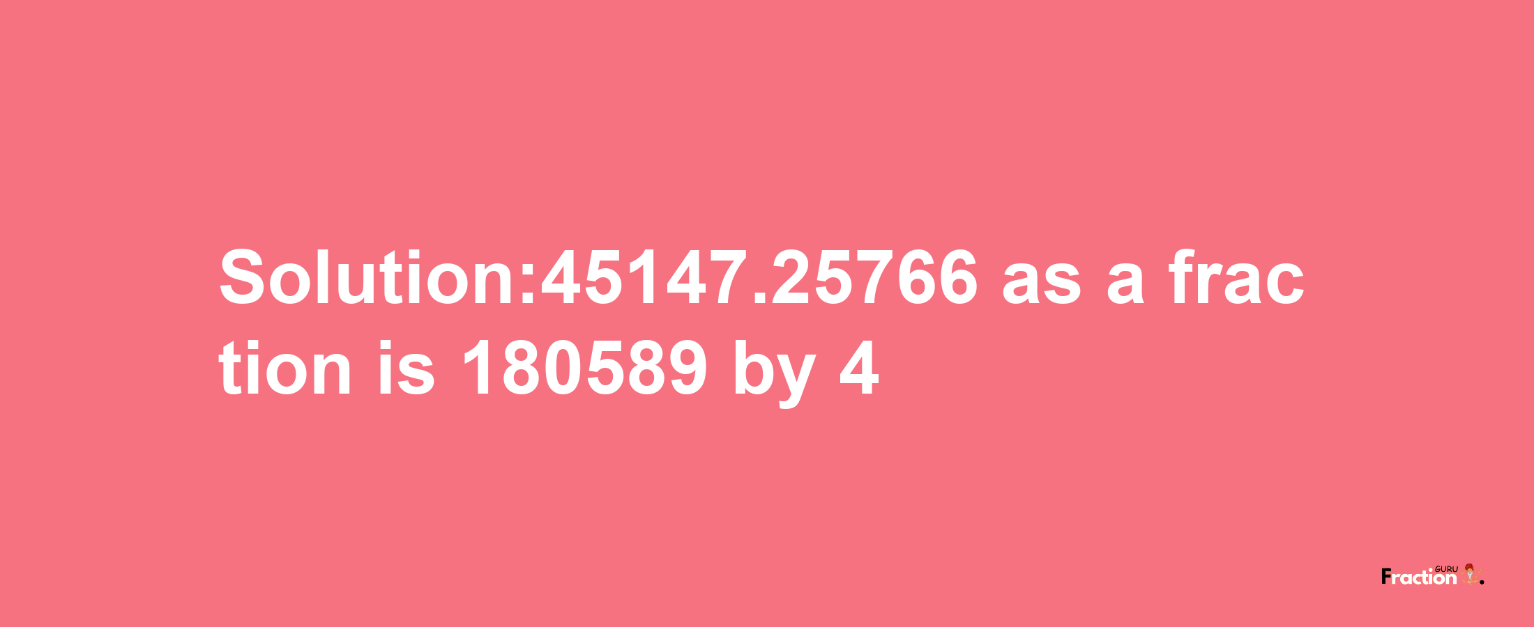 Solution:45147.25766 as a fraction is 180589/4