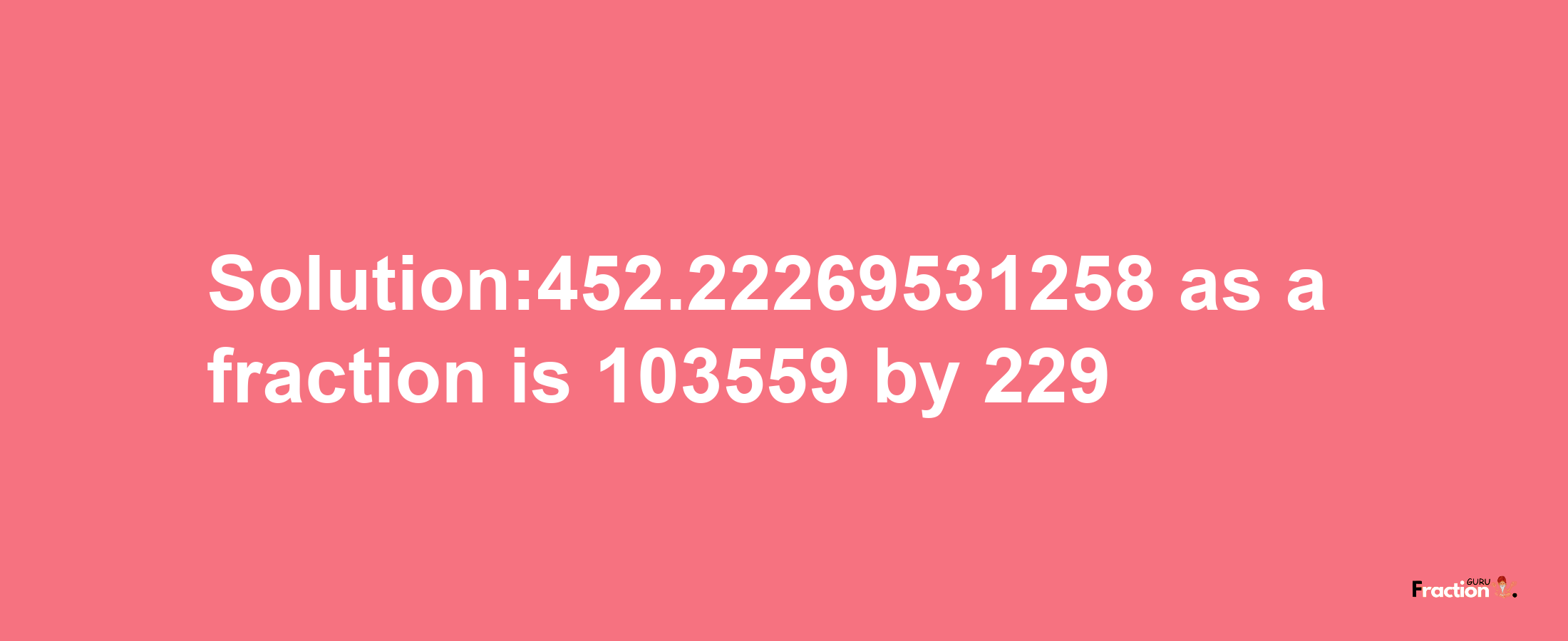 Solution:452.22269531258 as a fraction is 103559/229