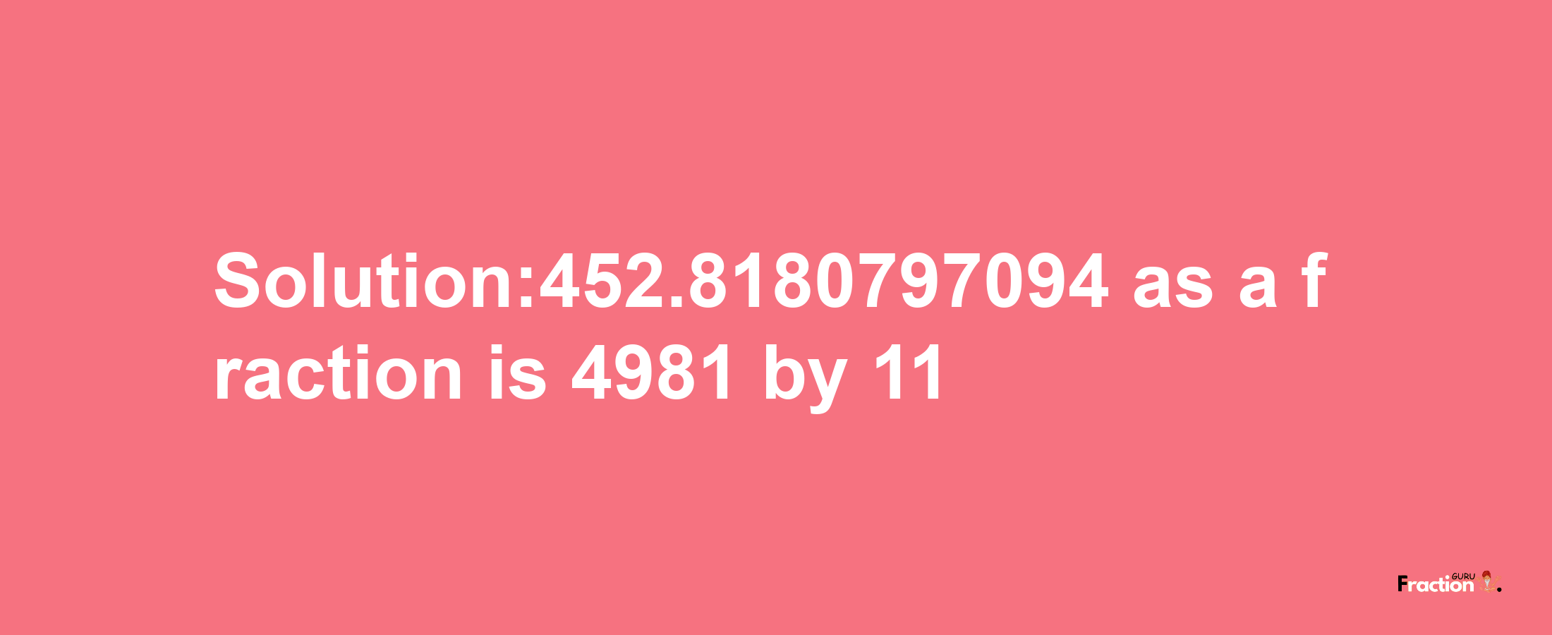 Solution:452.8180797094 as a fraction is 4981/11