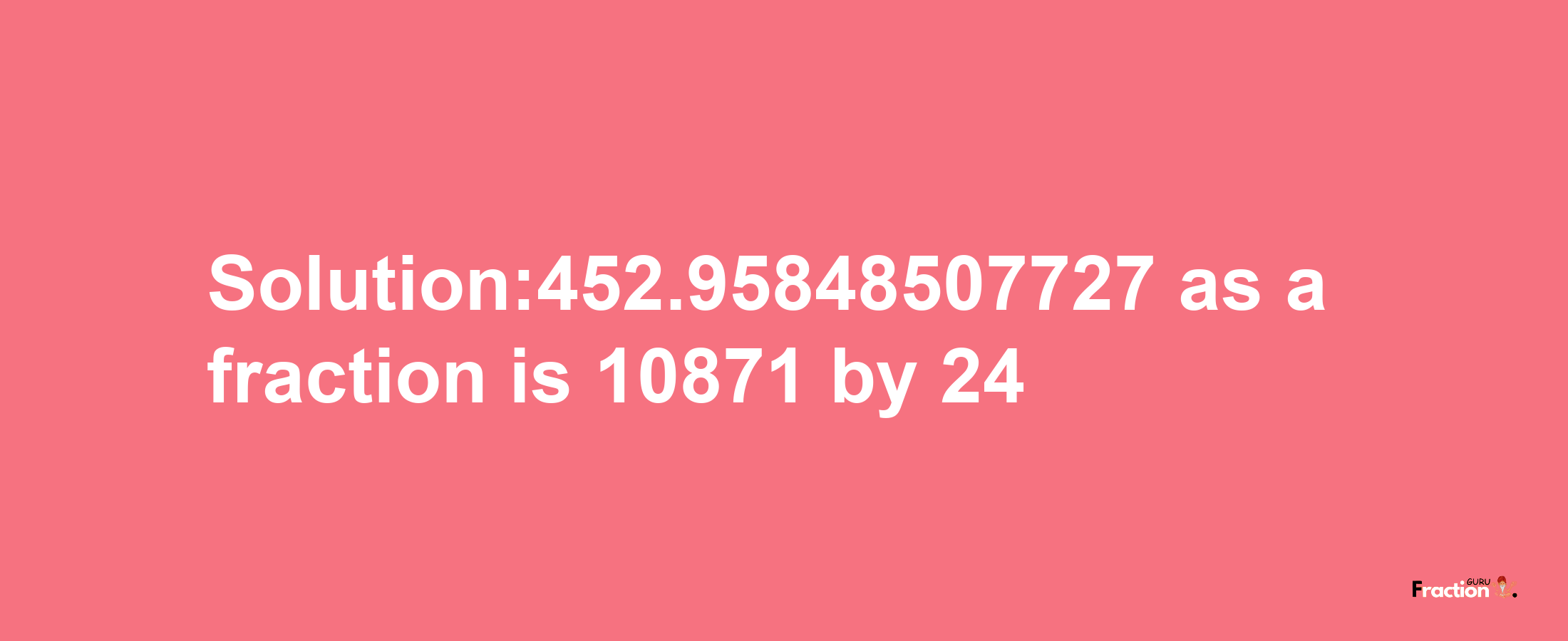 Solution:452.95848507727 as a fraction is 10871/24