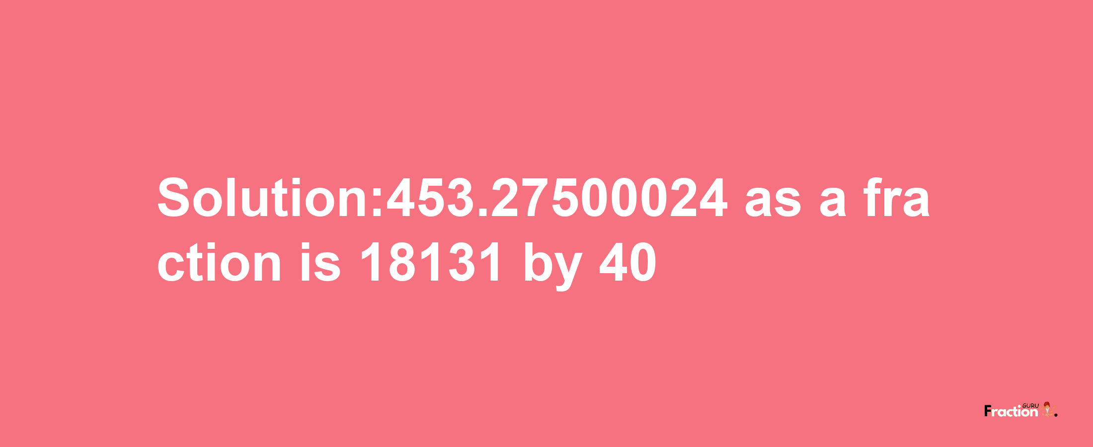 Solution:453.27500024 as a fraction is 18131/40