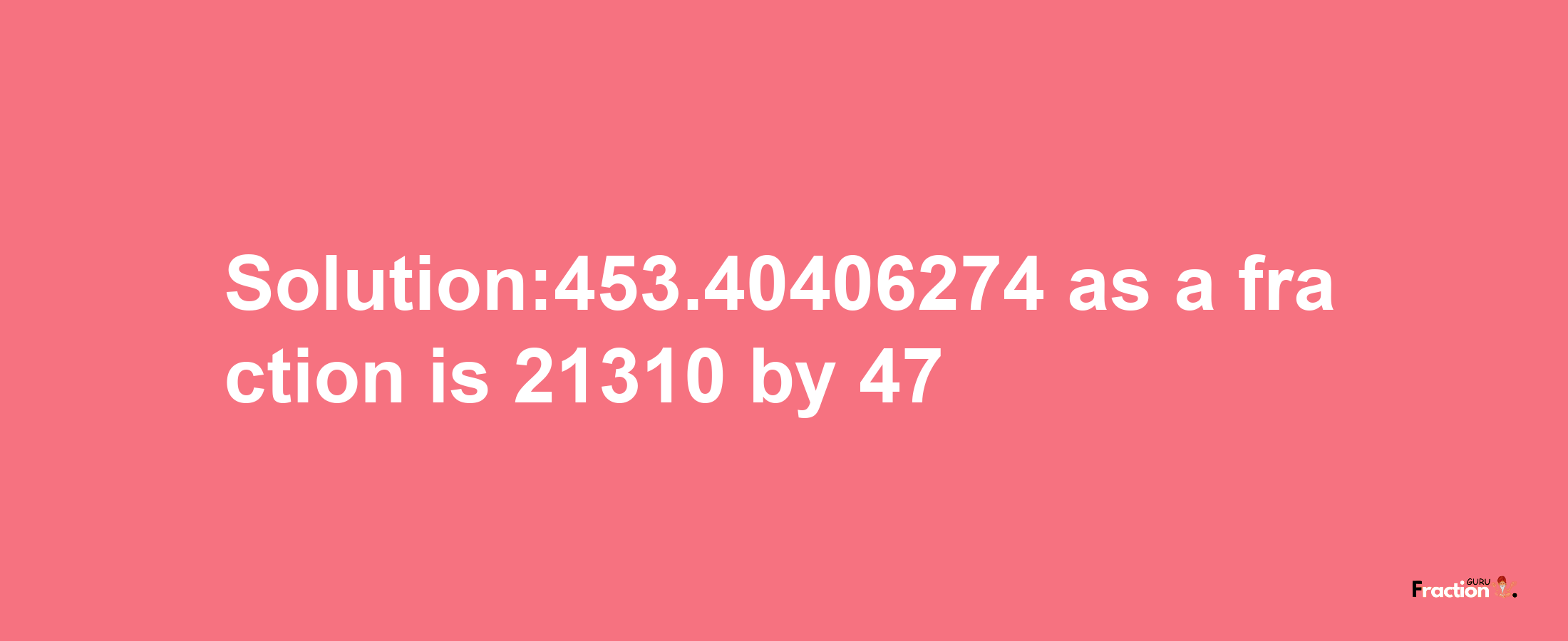 Solution:453.40406274 as a fraction is 21310/47