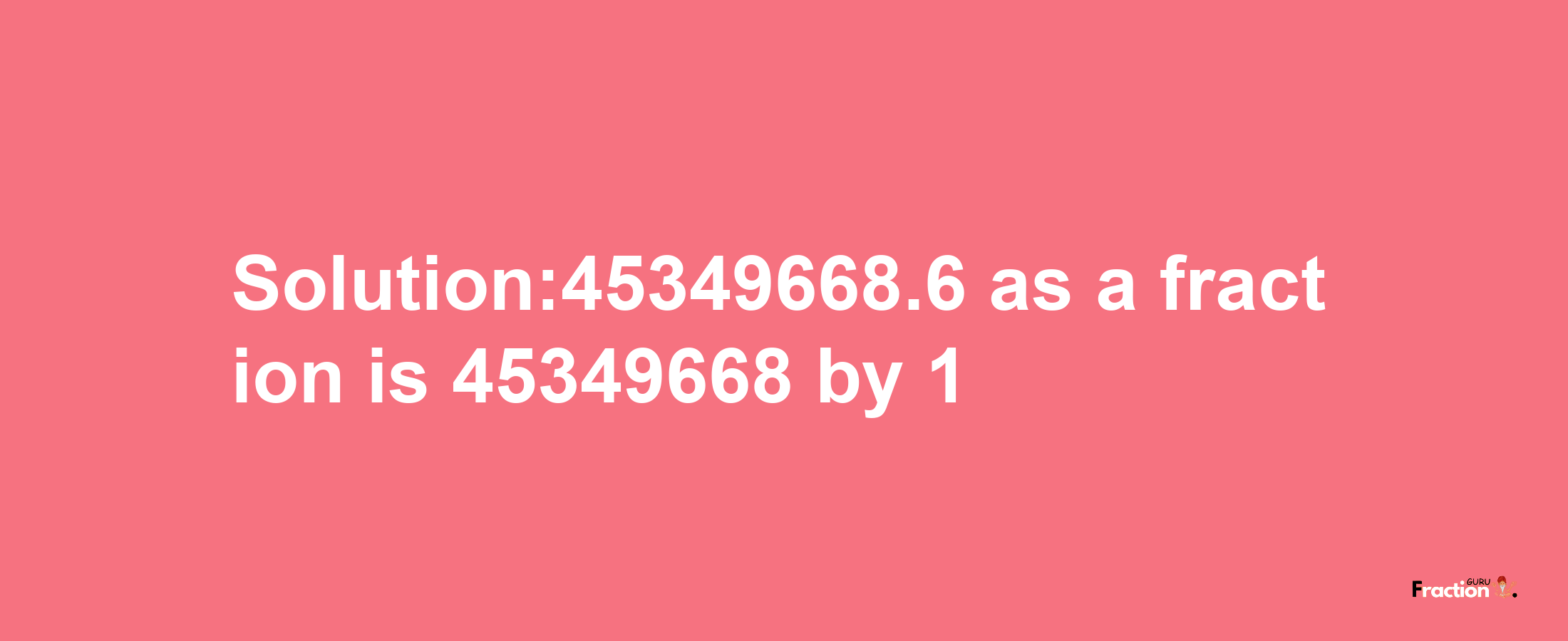 Solution:45349668.6 as a fraction is 45349668/1