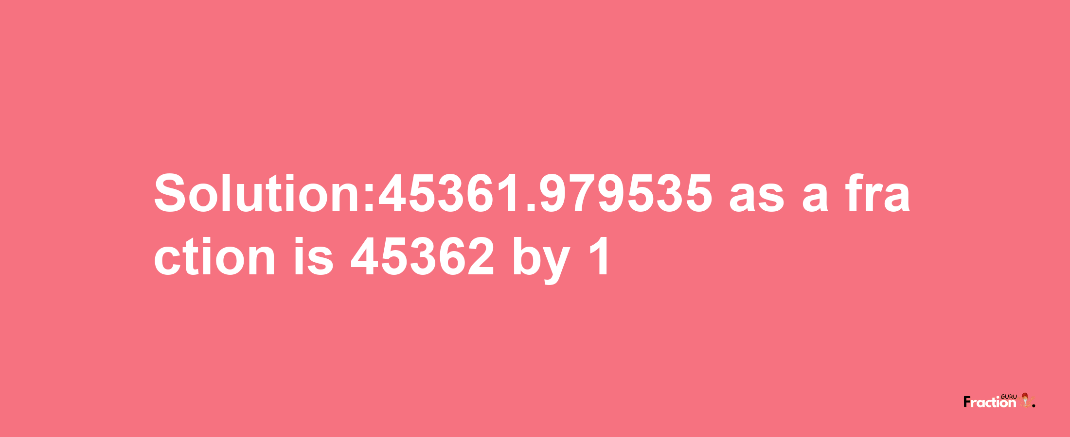 Solution:45361.979535 as a fraction is 45362/1