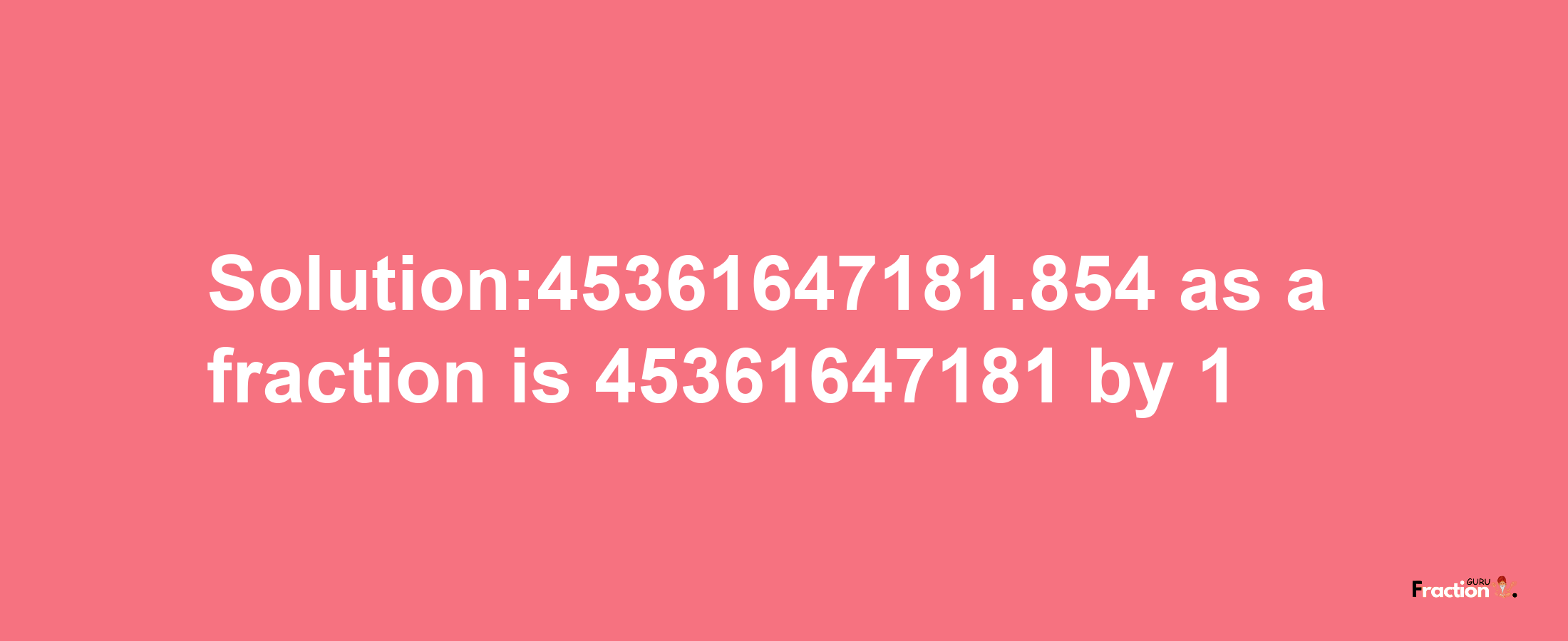 Solution:45361647181.854 as a fraction is 45361647181/1