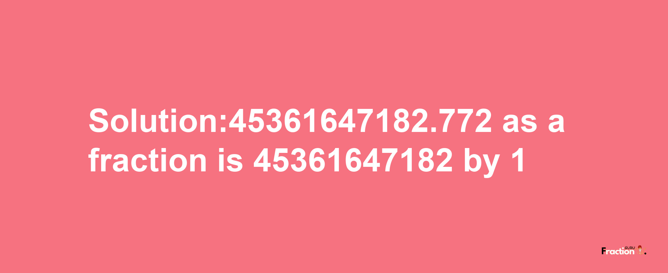 Solution:45361647182.772 as a fraction is 45361647182/1