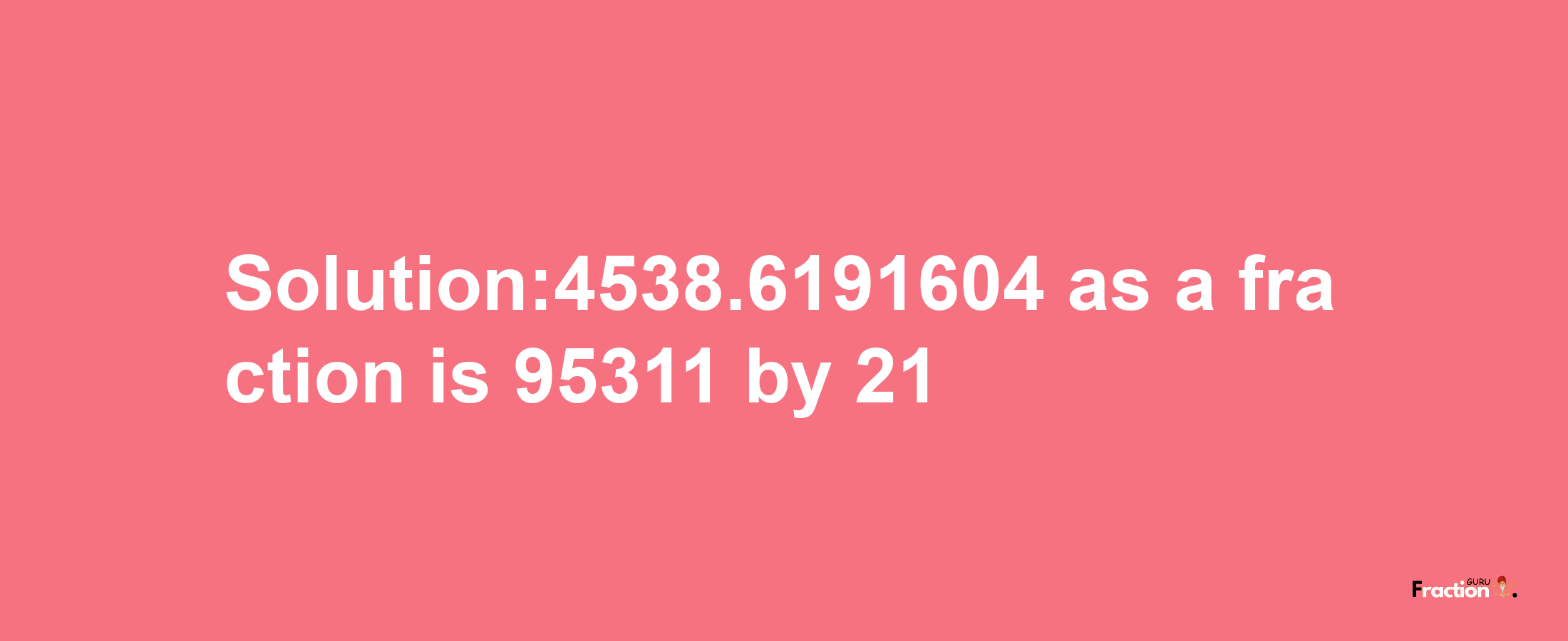 Solution:4538.6191604 as a fraction is 95311/21