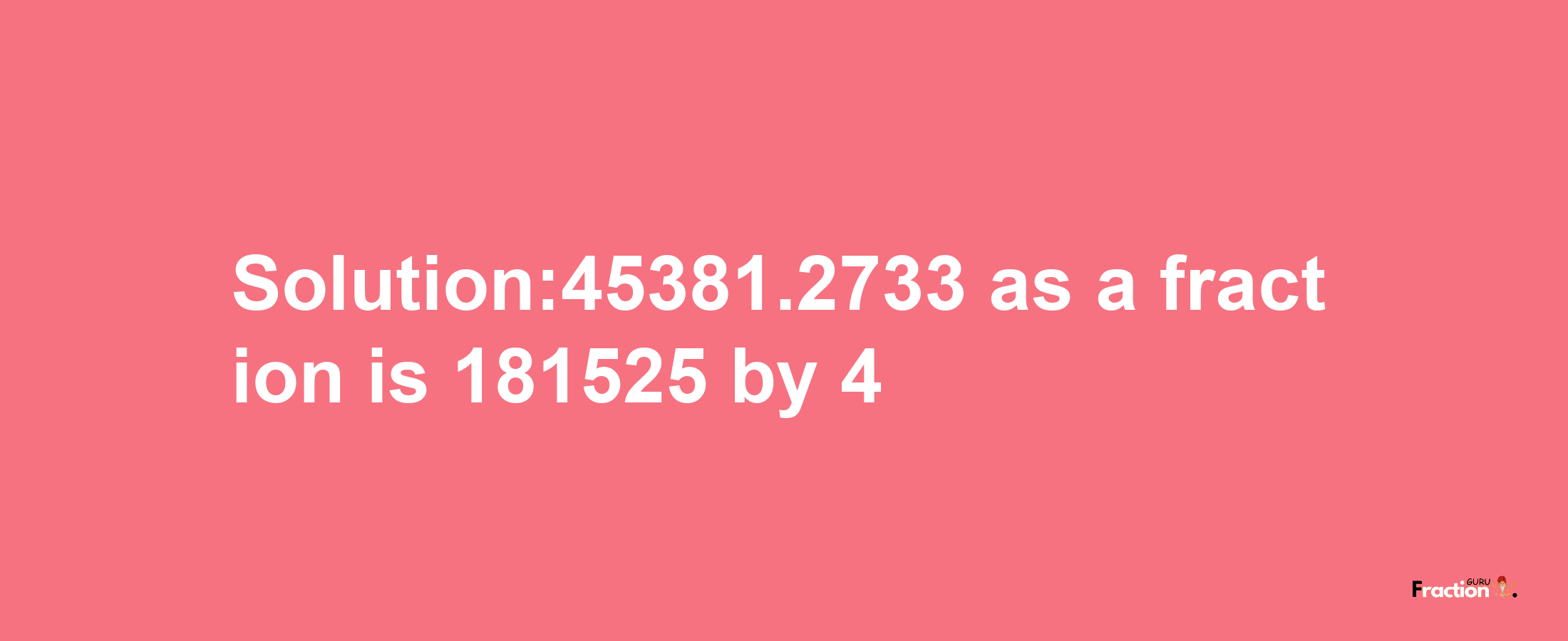 Solution:45381.2733 as a fraction is 181525/4