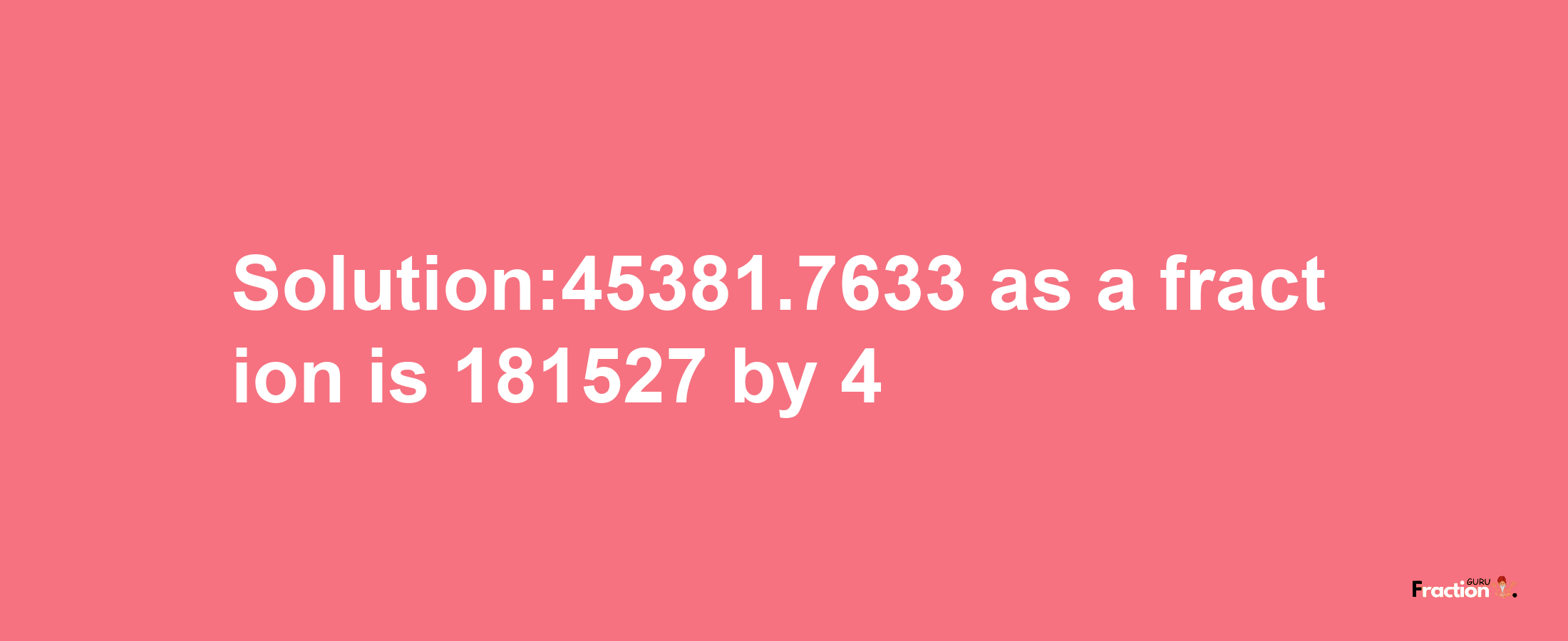 Solution:45381.7633 as a fraction is 181527/4