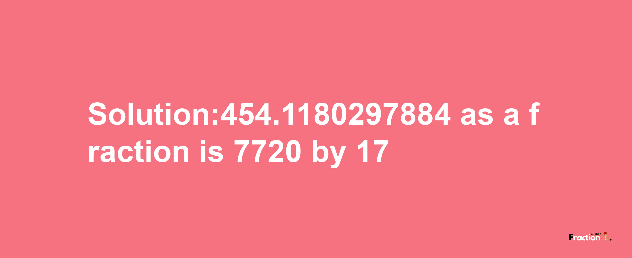 Solution:454.1180297884 as a fraction is 7720/17