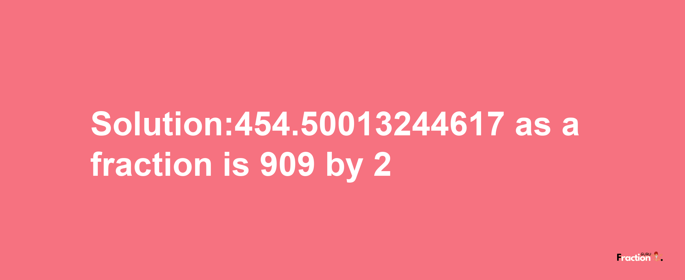 Solution:454.50013244617 as a fraction is 909/2