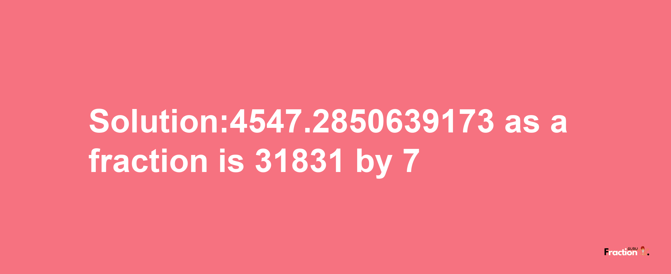 Solution:4547.2850639173 as a fraction is 31831/7