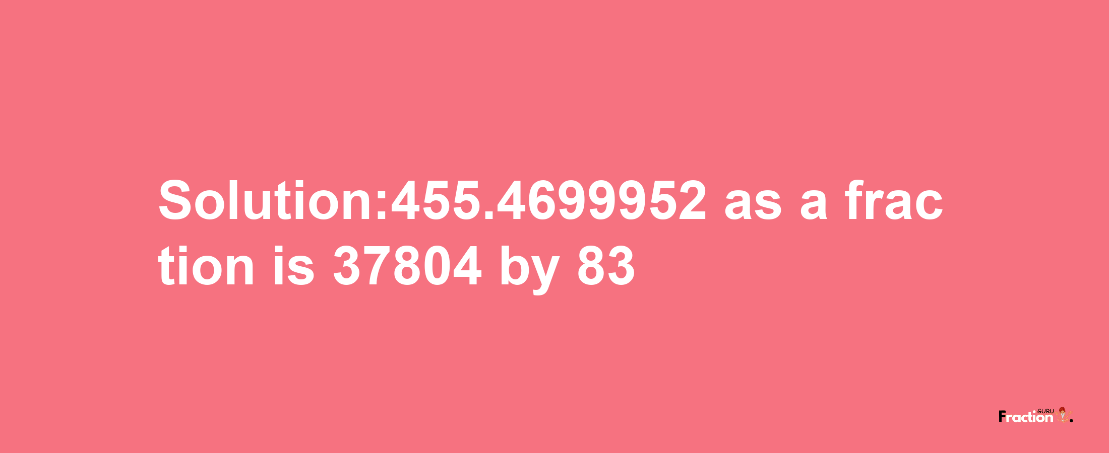 Solution:455.4699952 as a fraction is 37804/83