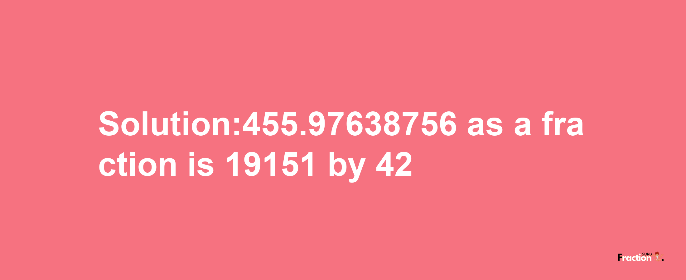 Solution:455.97638756 as a fraction is 19151/42