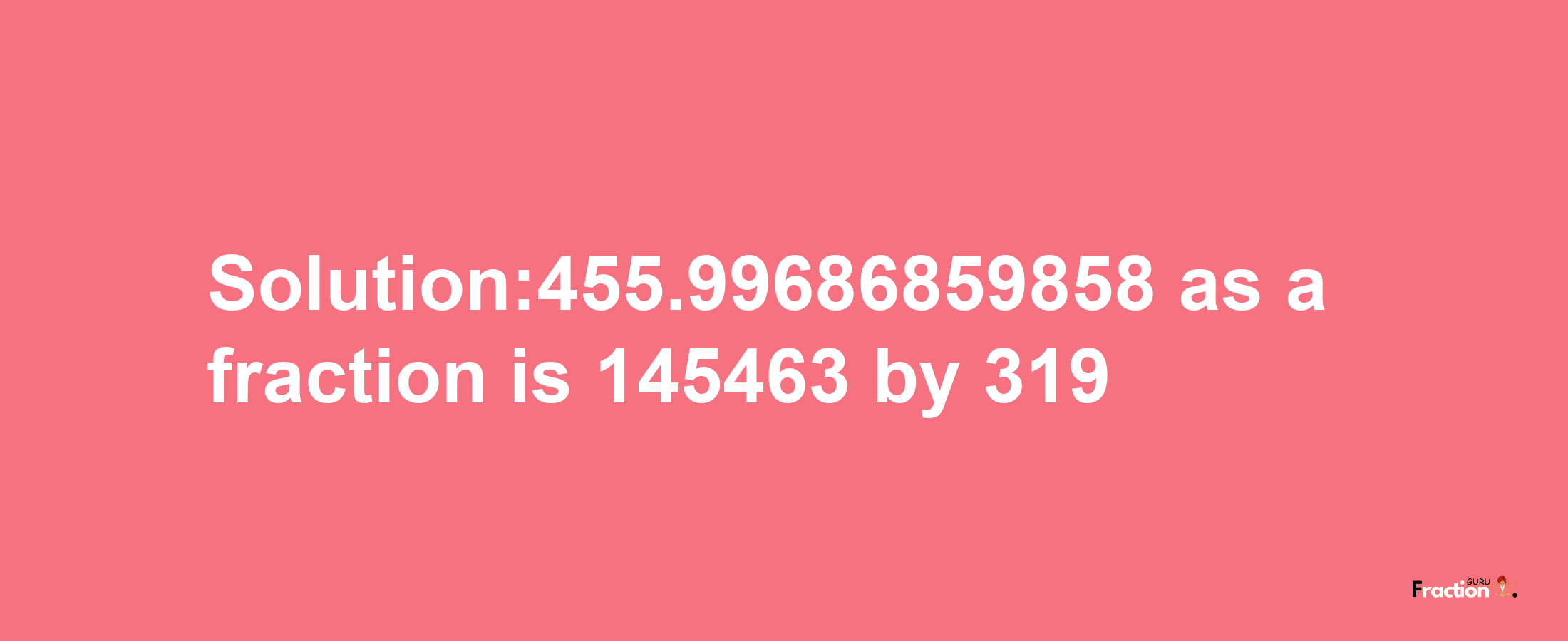 Solution:455.99686859858 as a fraction is 145463/319