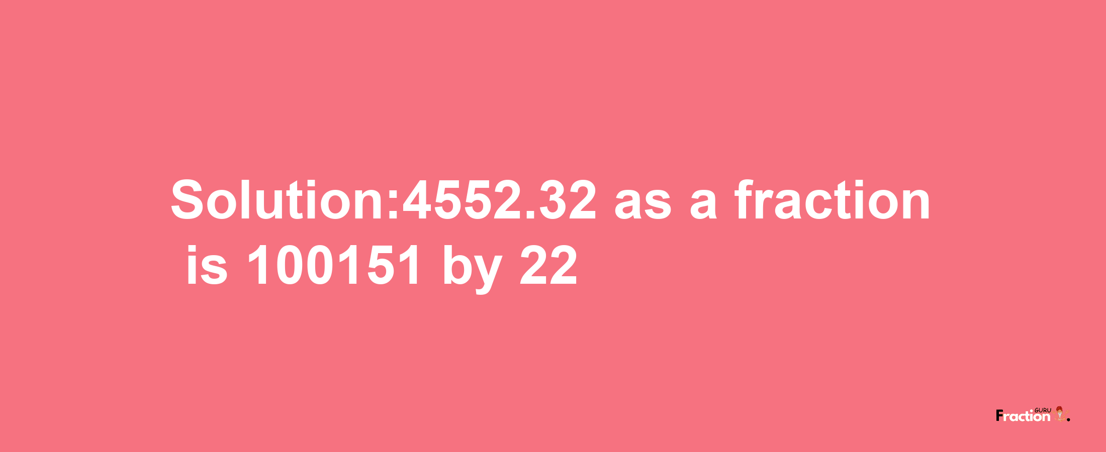 Solution:4552.32 as a fraction is 100151/22