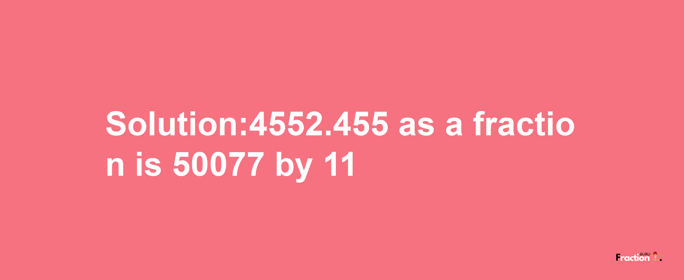 Solution:4552.455 as a fraction is 50077/11